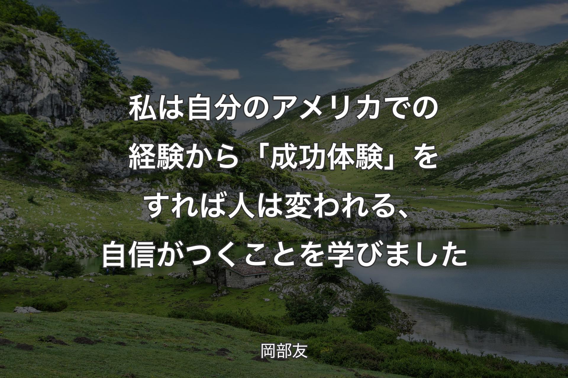 私は自分のアメリカでの経験から「成功体験」をすれば人は変われる、自信がつくことを学びました - 岡部友