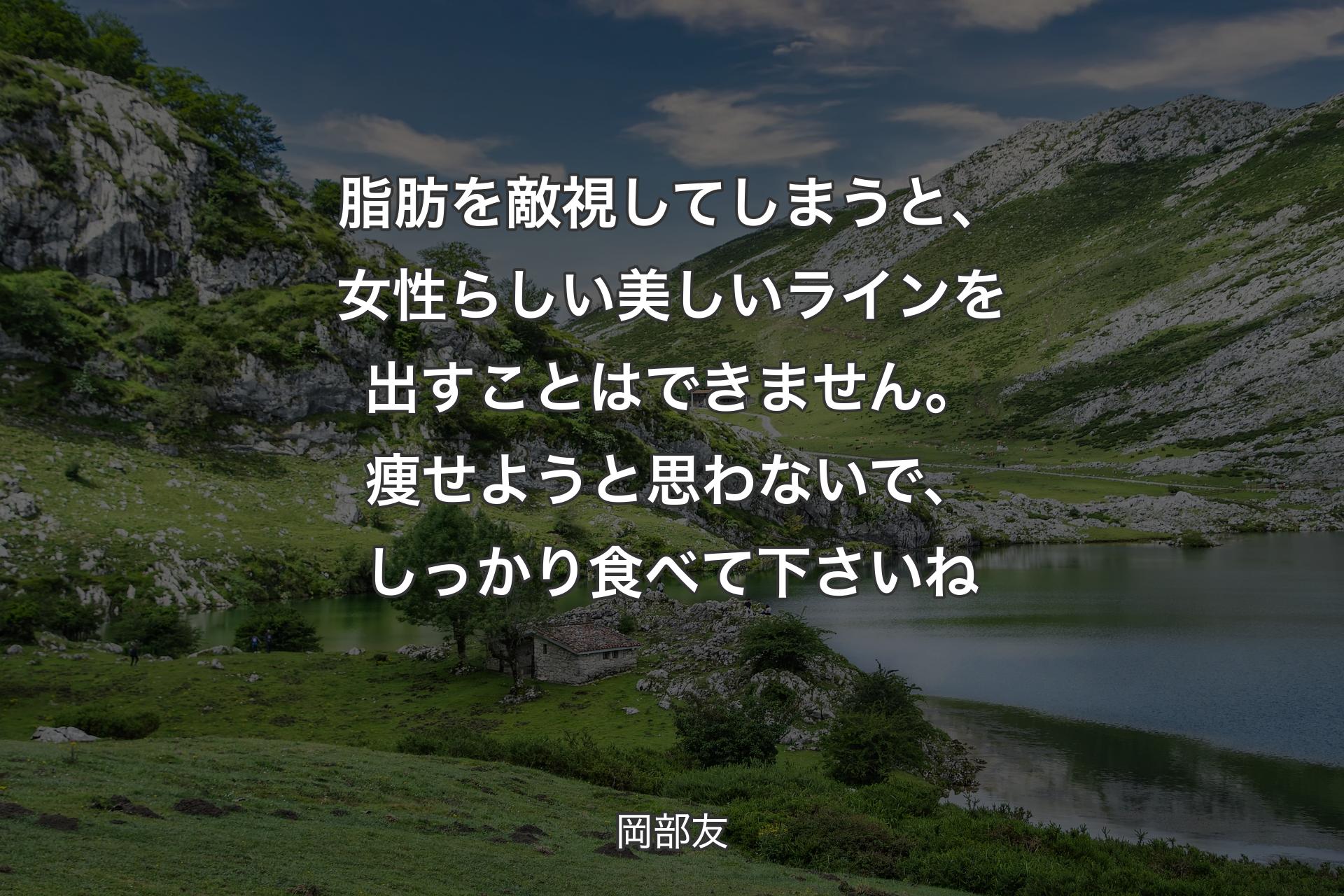 脂肪を敵視してしまうと、女性らしい美しいラインを出すことはできません。痩せようと思わないで、しっかり食べて下さいね - 岡部友