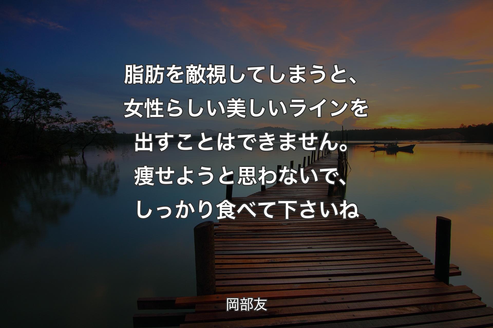 【背景3】脂肪を敵視してしまうと、女性らしい美しいラインを出すことはできません。痩せようと思わないで、しっかり食べて下さいね - 岡部友