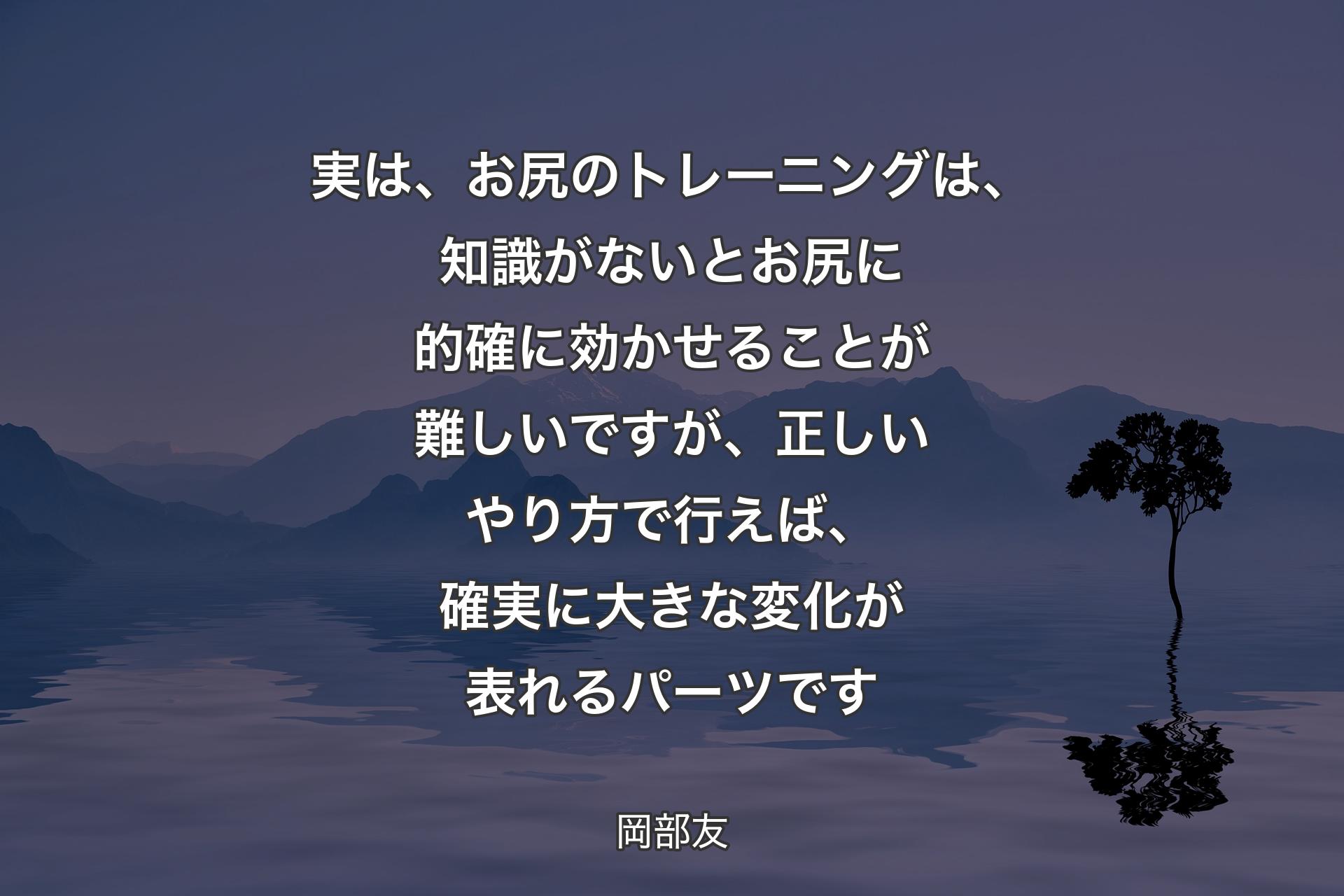 実は、お尻のトレーニングは、知識がないとお尻に的確に効かせることが難しいですが、正しいやり方で行えば、確実に大きな変化が表れるパーツです - 岡部友