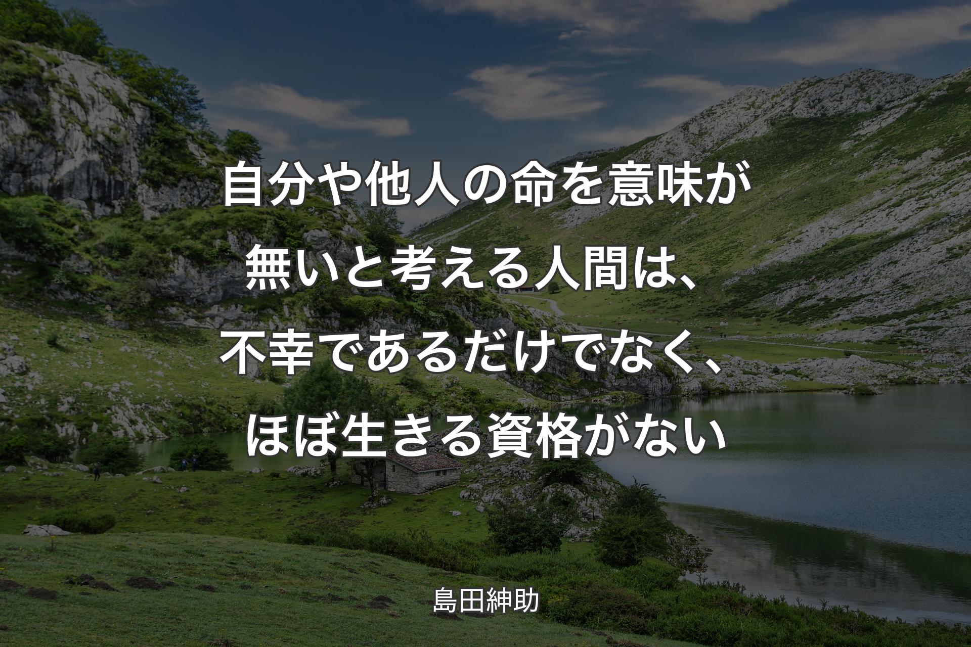 自分や他人の命を意味が無いと考える人間は、不幸であるだけでなく、ほぼ生きる資格がない - 島田紳助