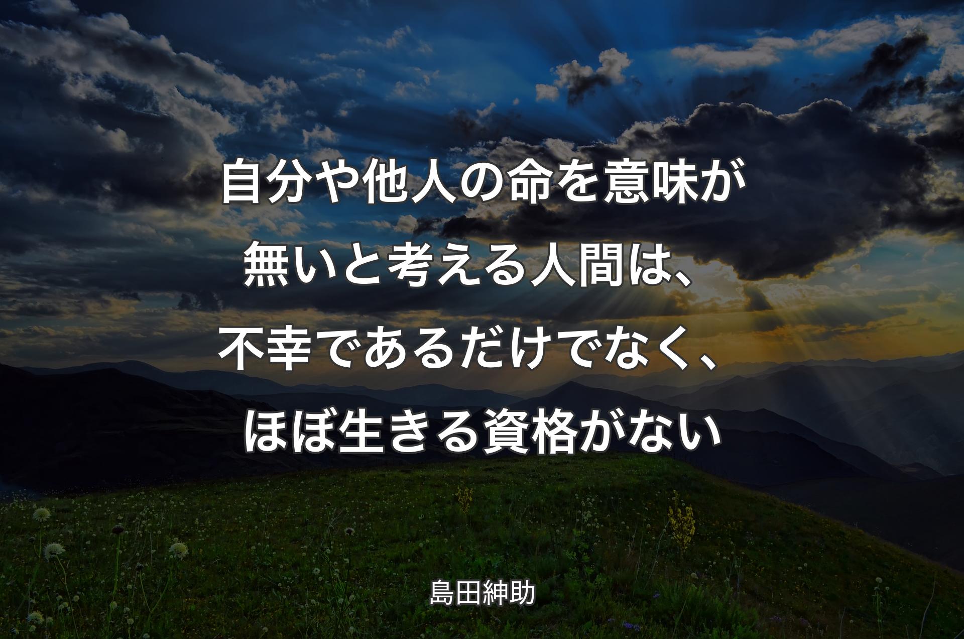 自分や他人の命を意味が無いと考える人間は、不幸であるだけでなく、ほぼ生きる資格がない - 島田紳助