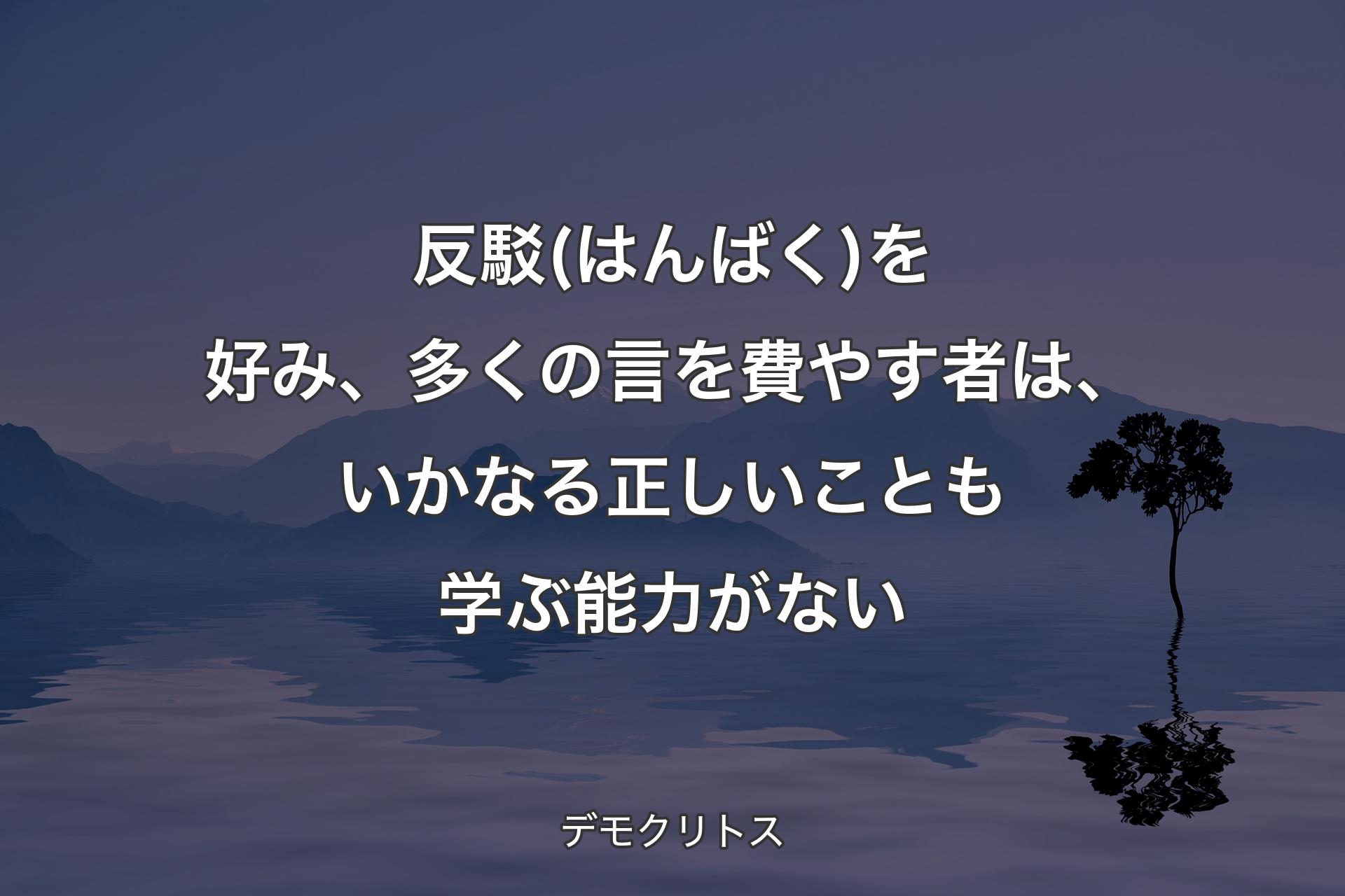 【背景4】反駁(はんばく)を好み、多くの言を費やす者は、いかなる正しいことも学ぶ能力がない - デモクリトス