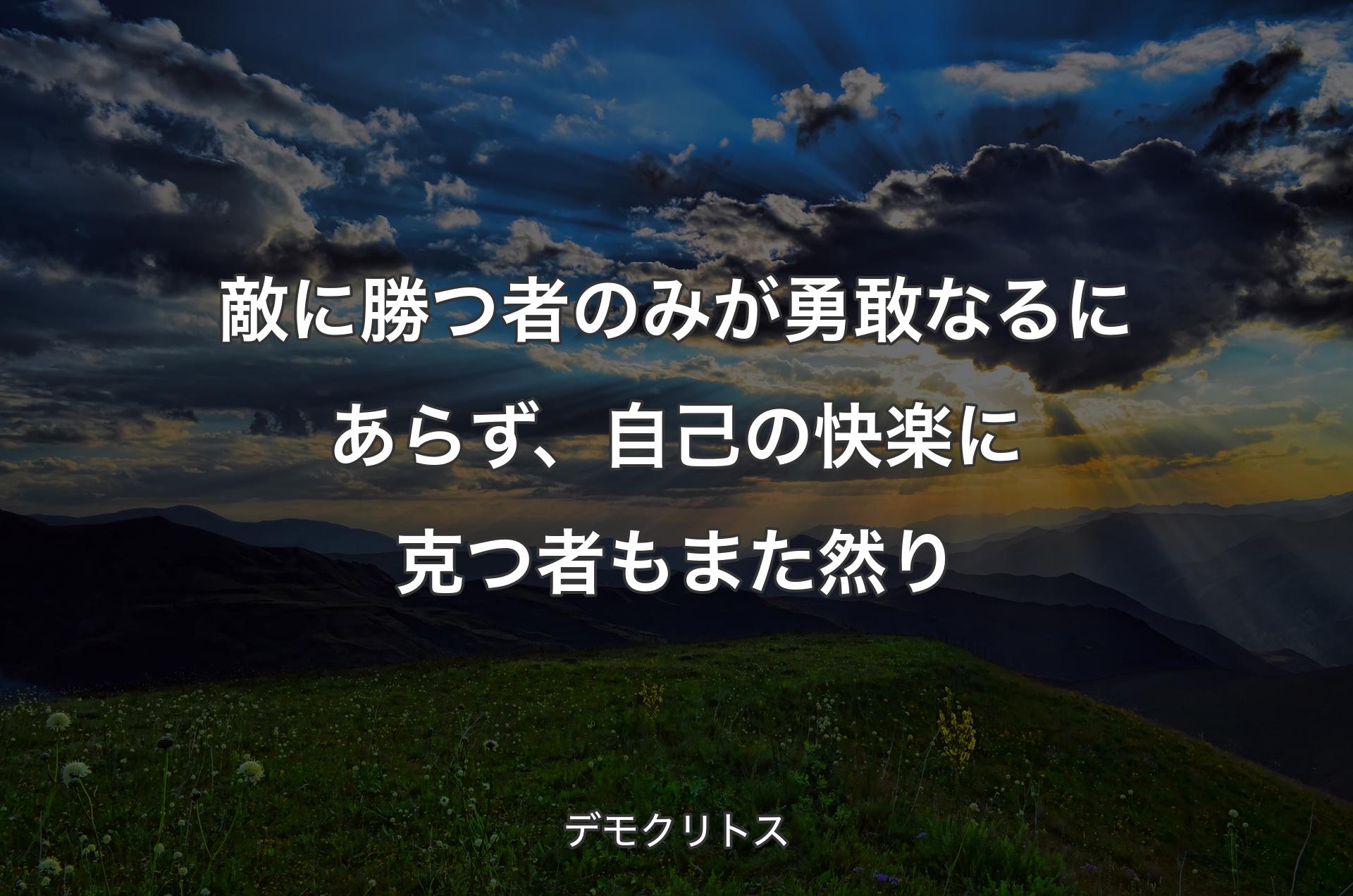 敵に勝つ者のみが勇敢なるにあらず、自己の快楽に克つ者もまた然り - デモクリトス