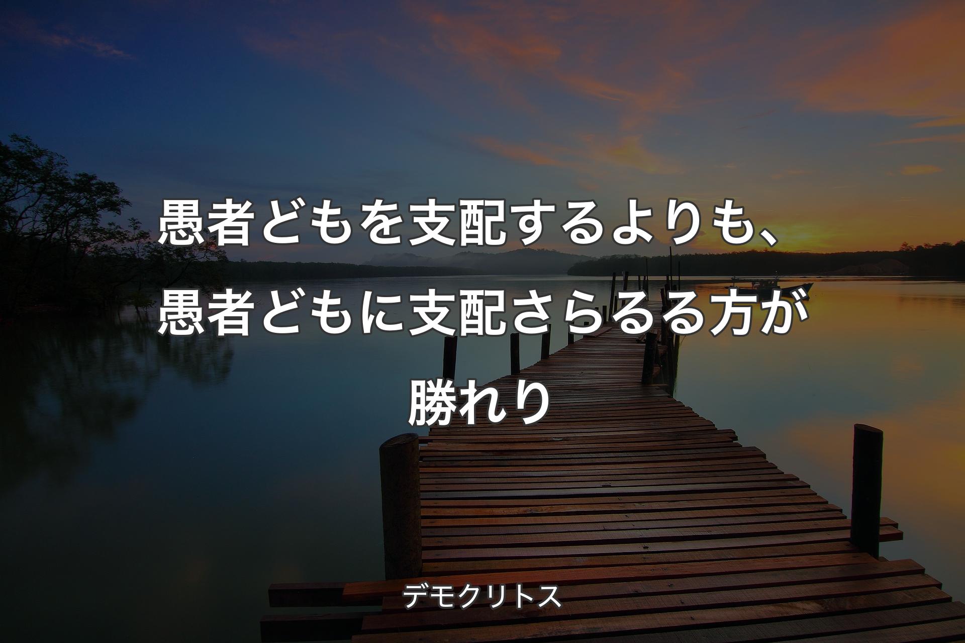 【背景3】愚者どもを支配するよりも、愚者どもに支配さらるる方が勝れり - デモクリトス