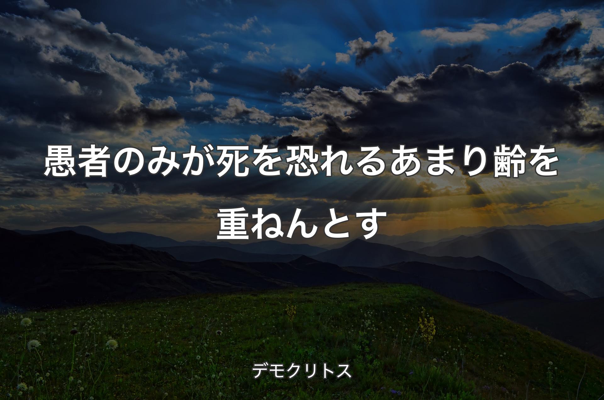 愚者のみが死を恐れるあまり齢を重ねんとす - デモクリトス