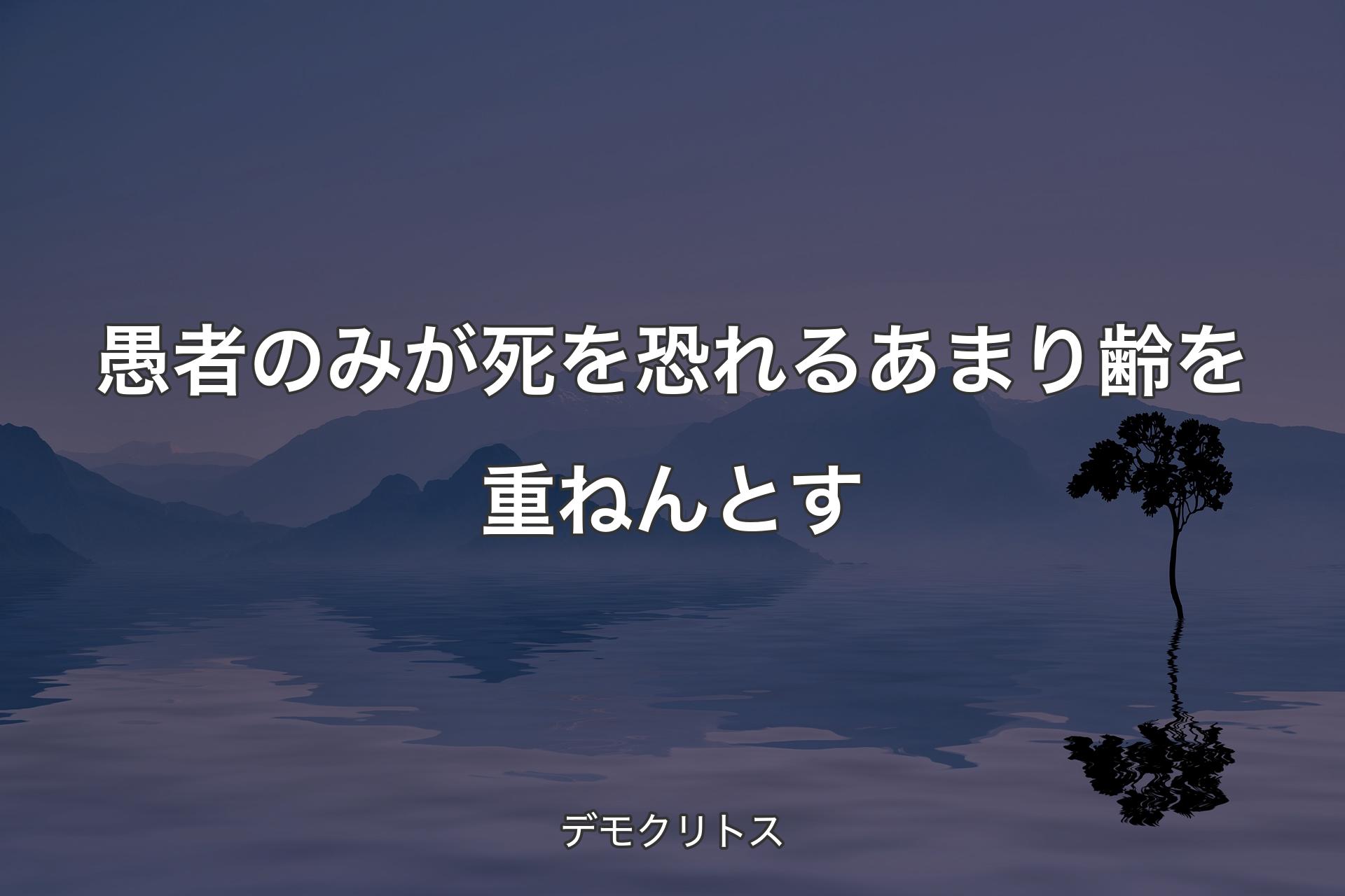 【背景4】愚者のみが死を恐れるあまり齢を重ねんとす - デモクリトス