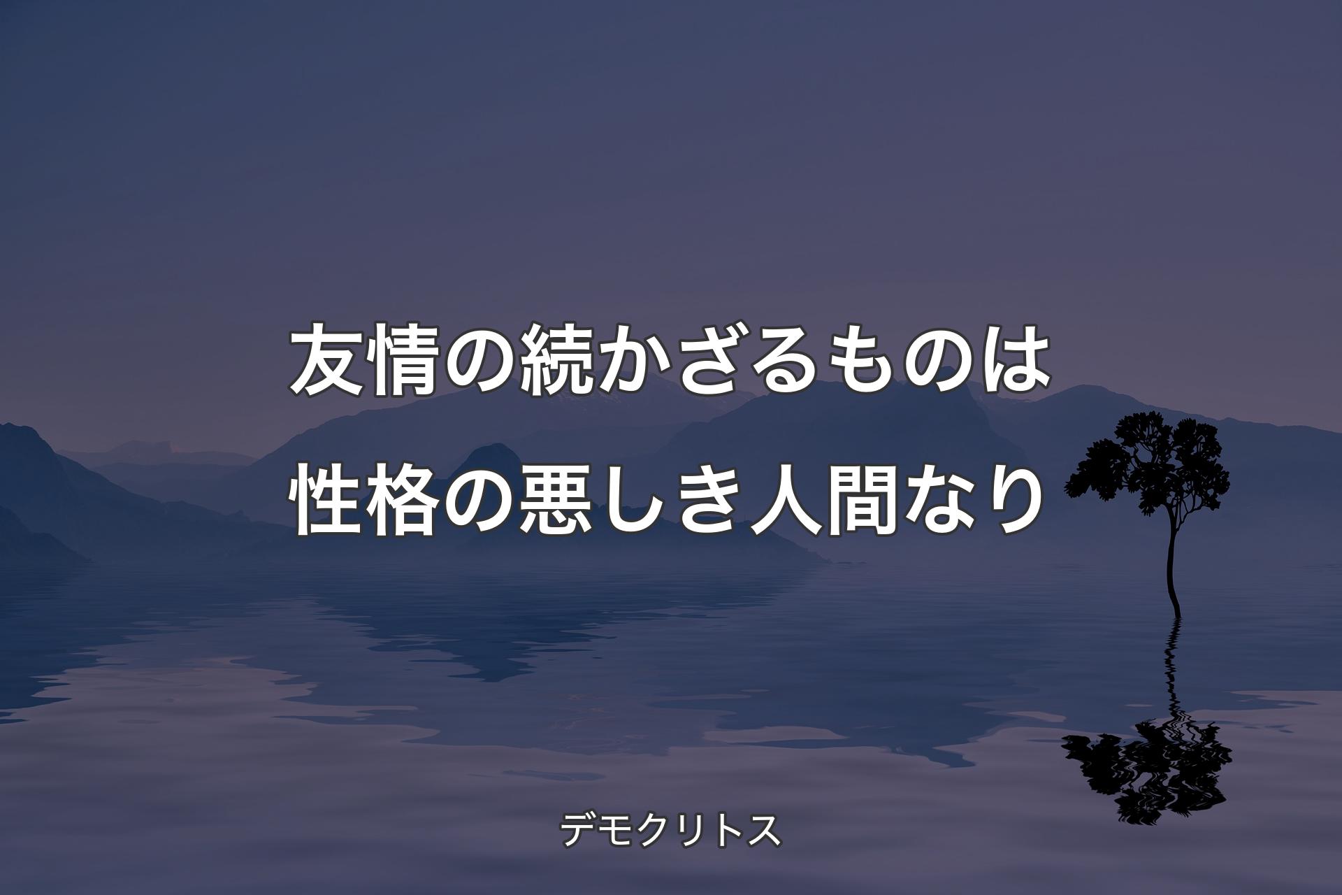 友情の続かざるものは性格の悪しき人間なり - デモクリトス