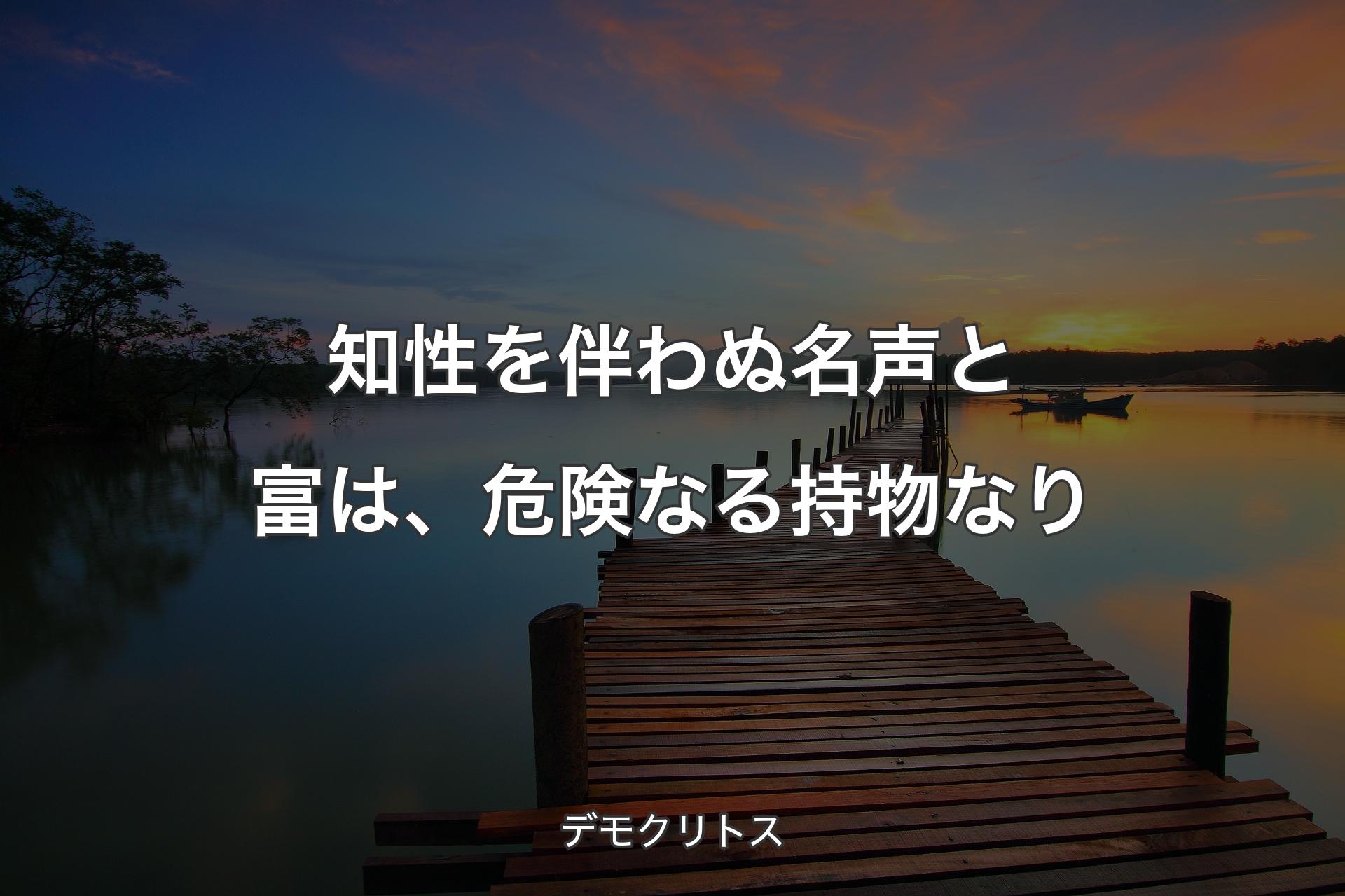 【背景3】知性を伴わぬ名声と富は、危険なる持物なり - デモクリトス