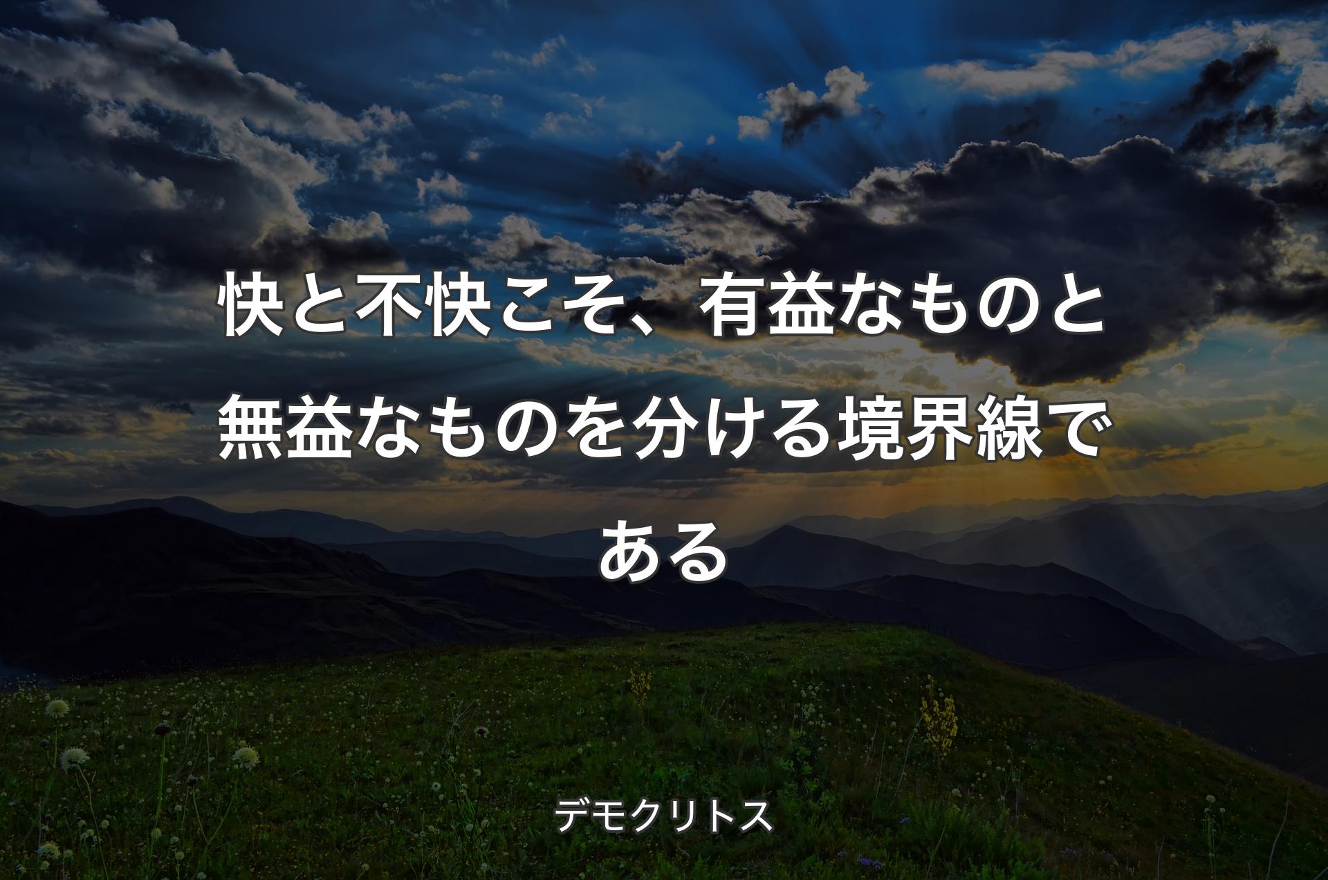 快と不快こそ、有益なものと無益なものを分ける境界線である - デモクリトス