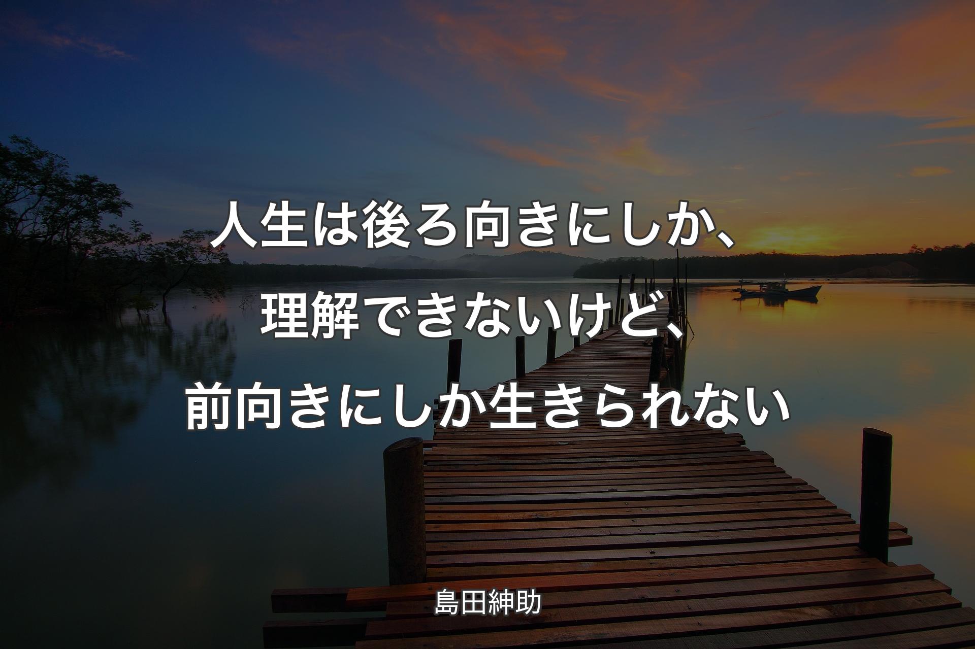 人生は後ろ向きにしか、理解できないけど、前向きにしか生きられない - 島田紳助