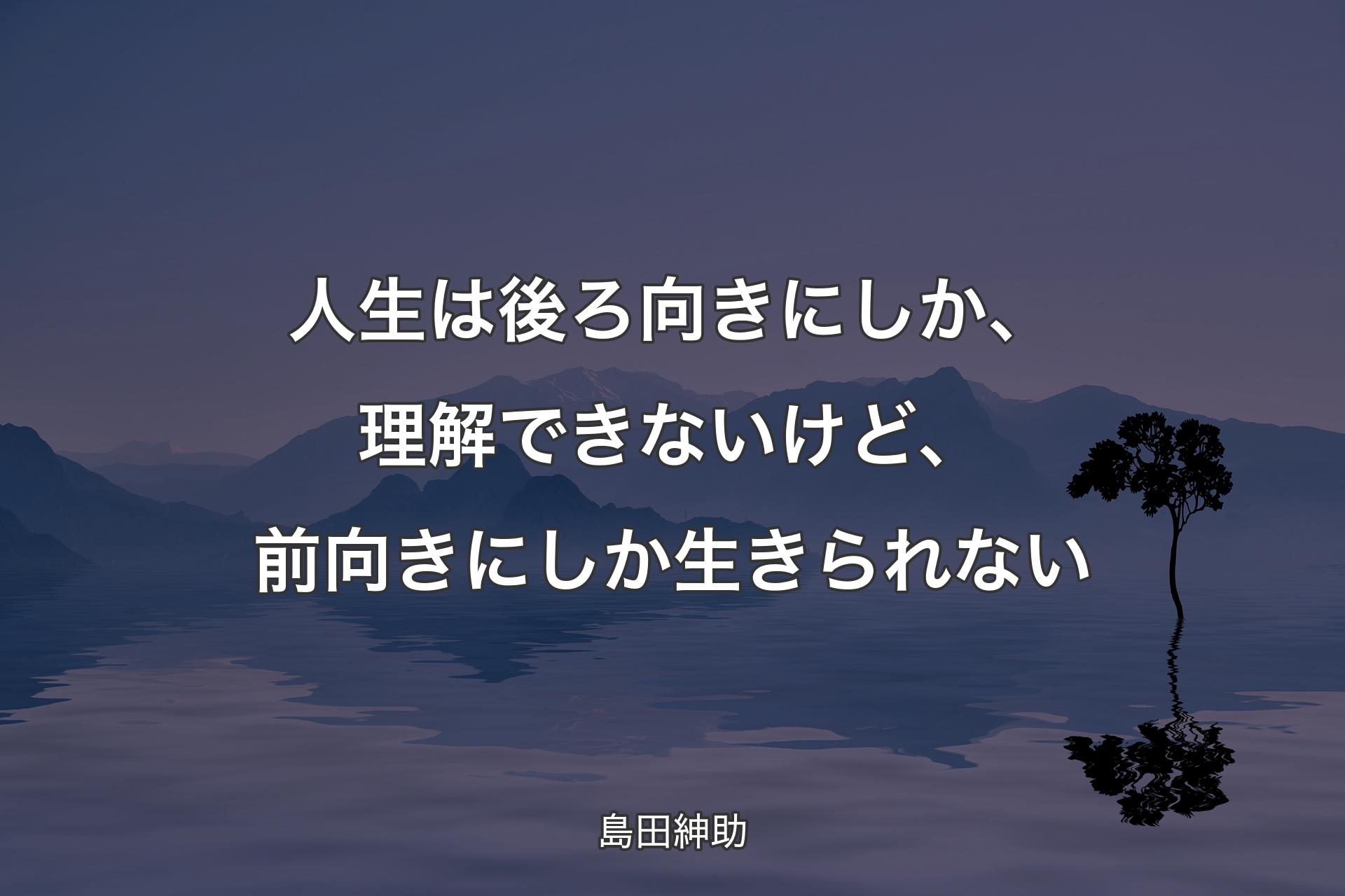 人生は後ろ向きにしか、理解できないけど、前向きにしか生きられない - 島田紳助