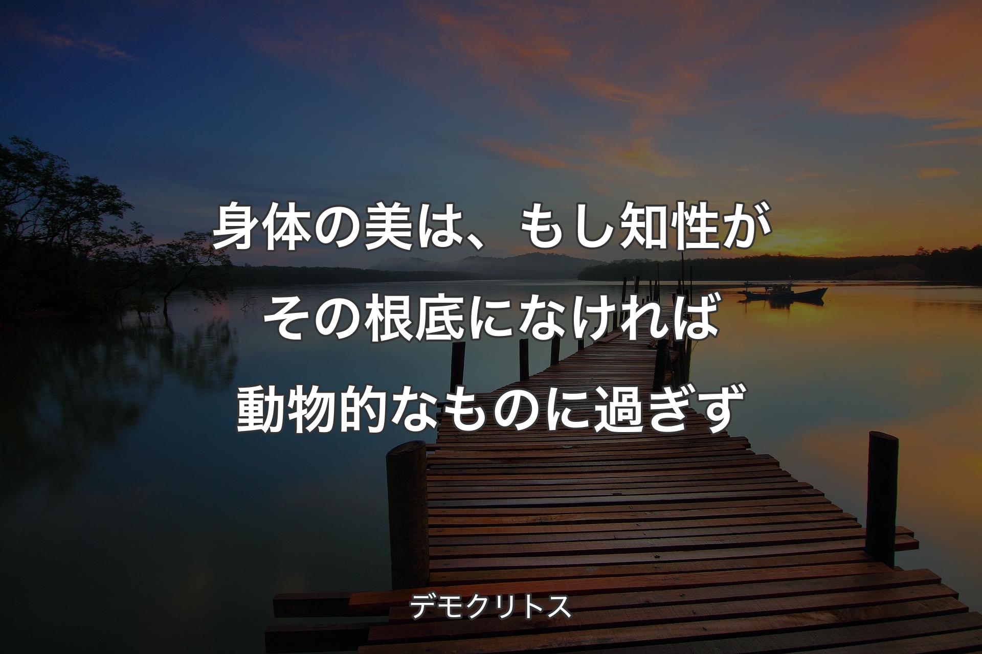 【背景3】身体の美は、もし知性がその根底になければ動物的なものに過ぎず - デモクリトス