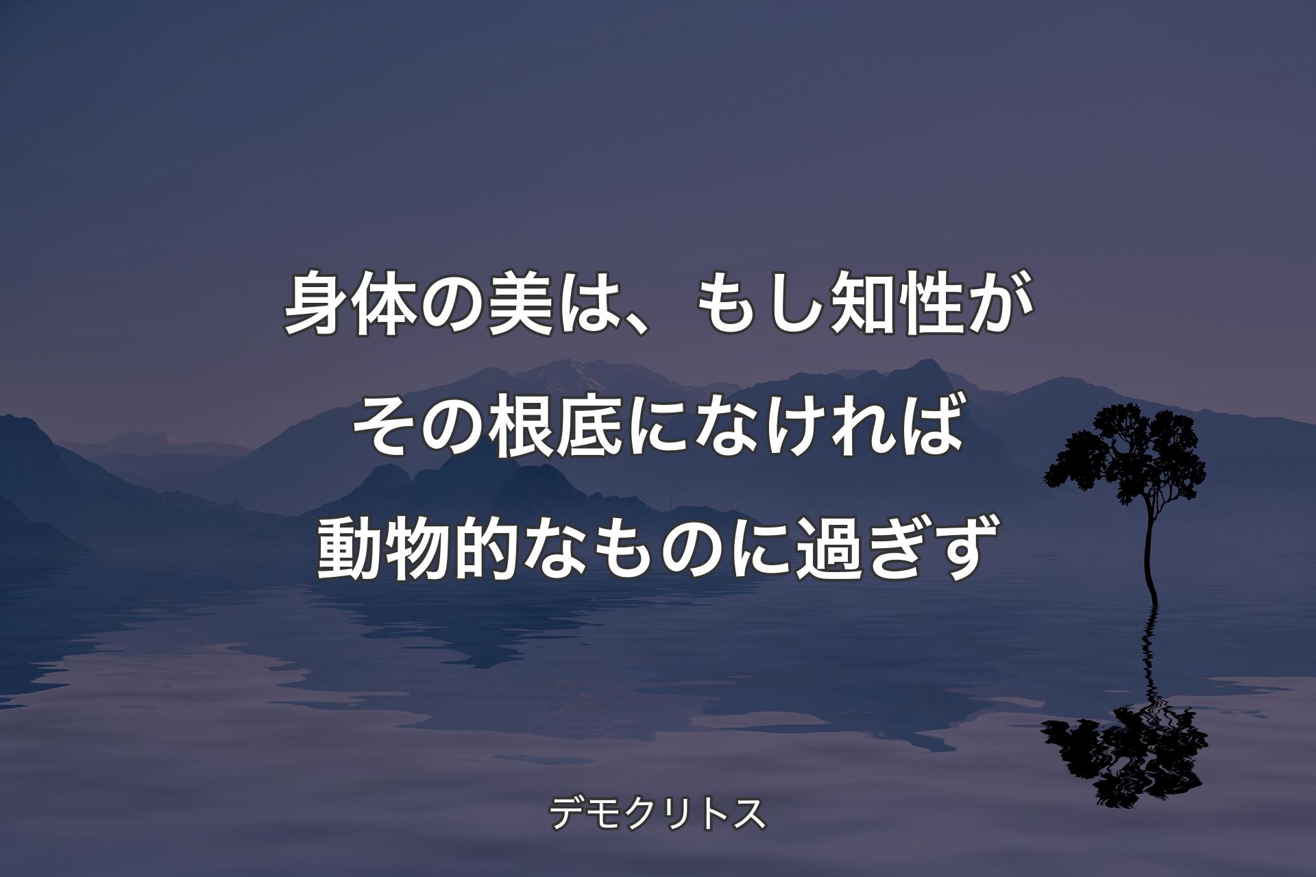 【背景4】身体の美は、もし知性がその根底になければ動物的なものに過ぎず - デモクリトス