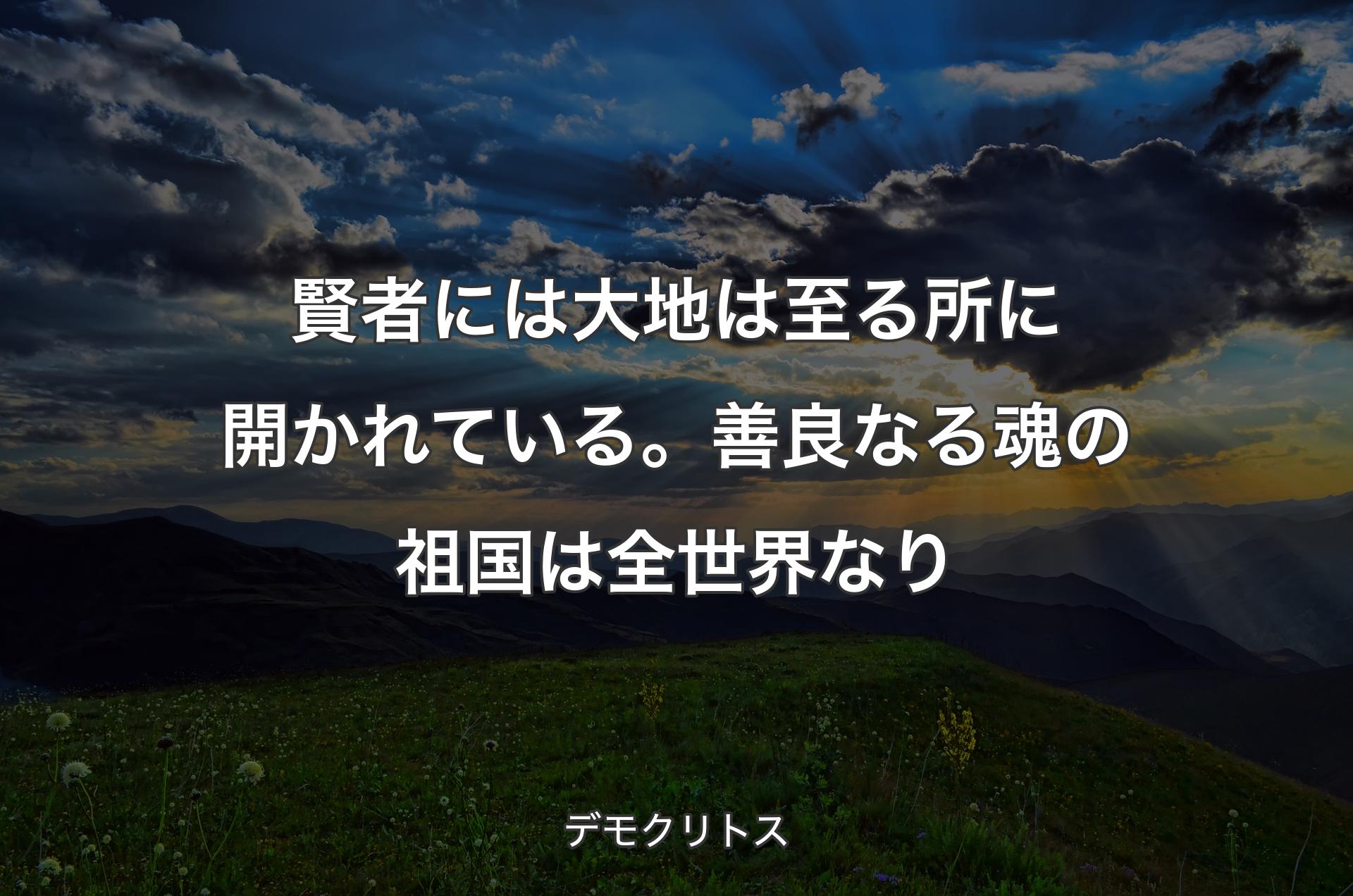 賢者には大地は至る所に開かれている。善良なる魂の祖国は全世界なり - デモクリトス