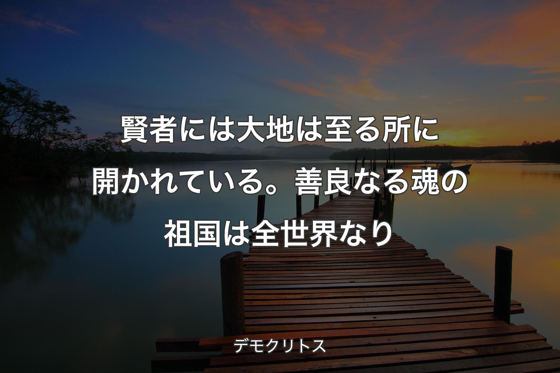 【背景3】賢者には大地は至る所に開かれている。善良なる魂の祖国は全世界なり - デモクリトス