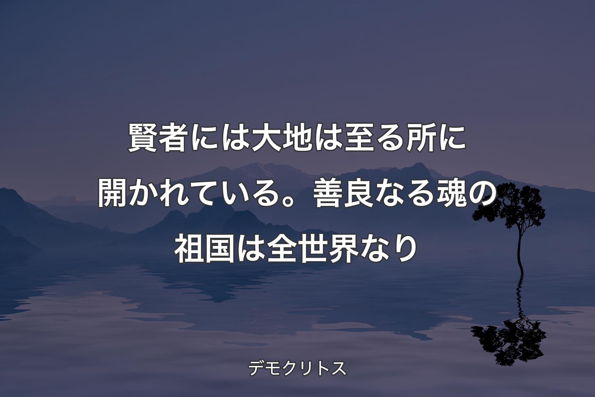 【背景4】賢者には大地は至る所に開かれている。善良なる魂の祖国は全世界なり - デモクリトス