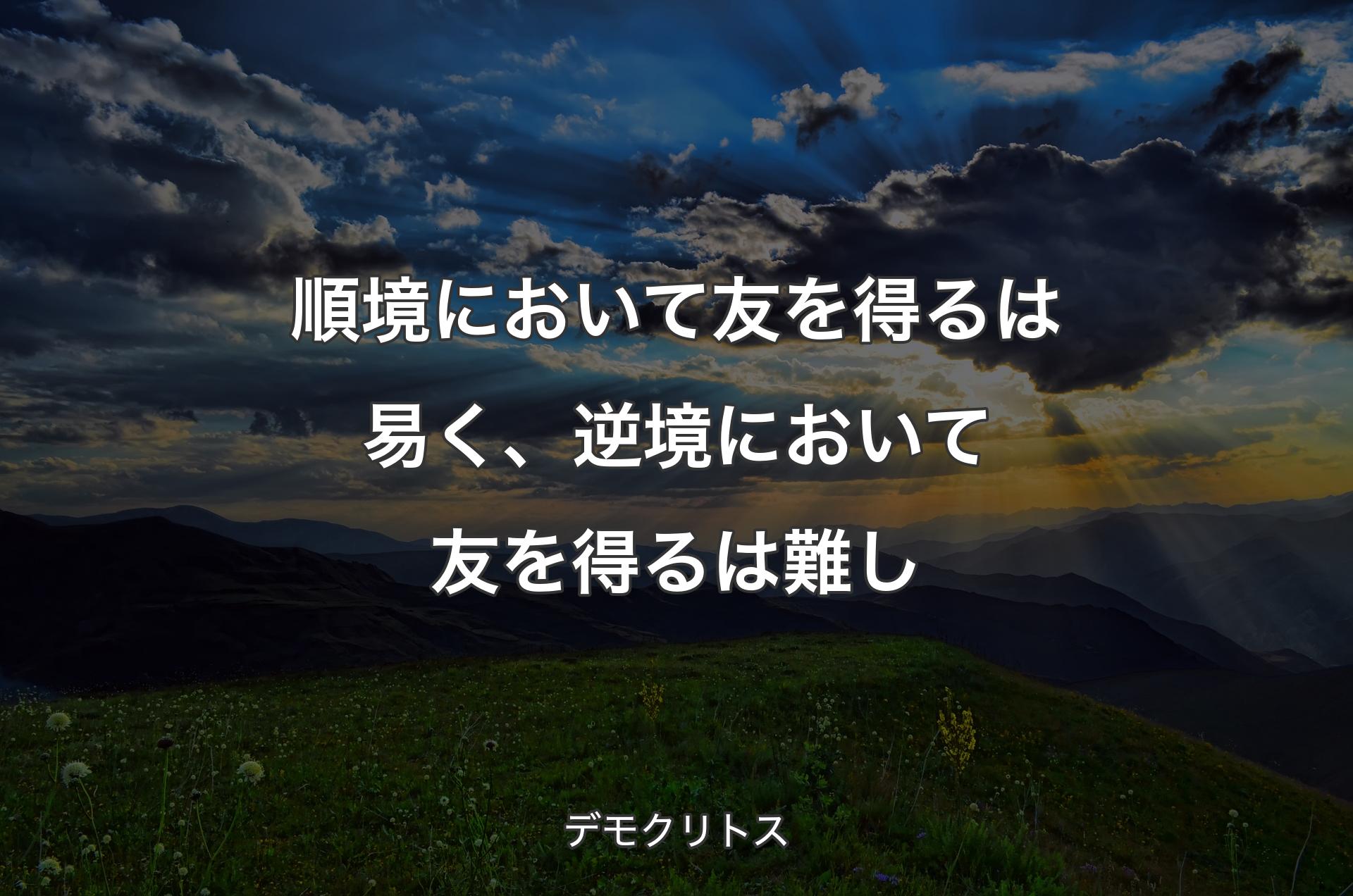 順境において友を得るは易く、逆境において友を得るは難し - デモクリトス