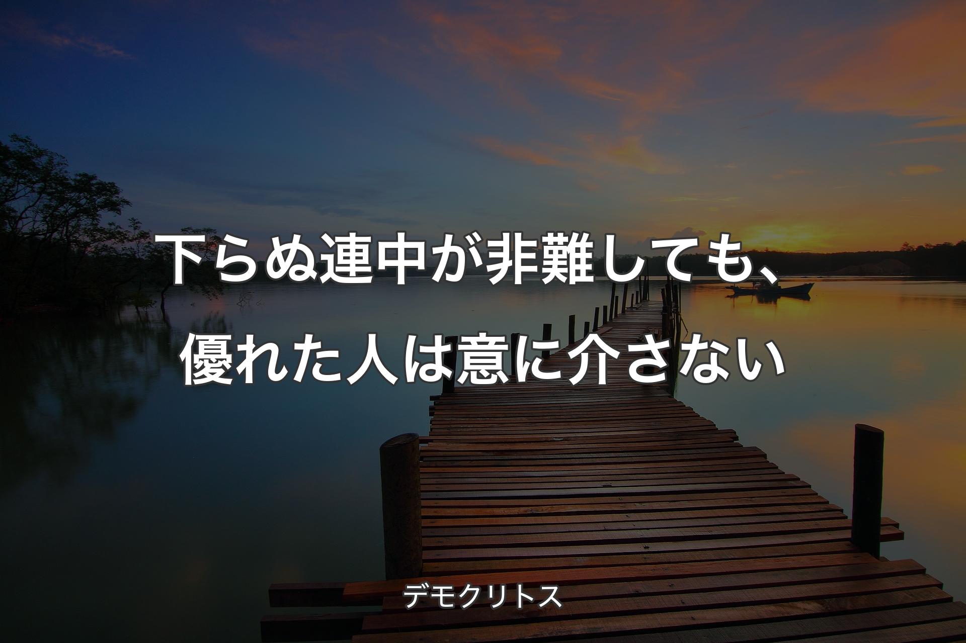 下らぬ連中が非難しても、優れた人は意に介さない - デモクリトス