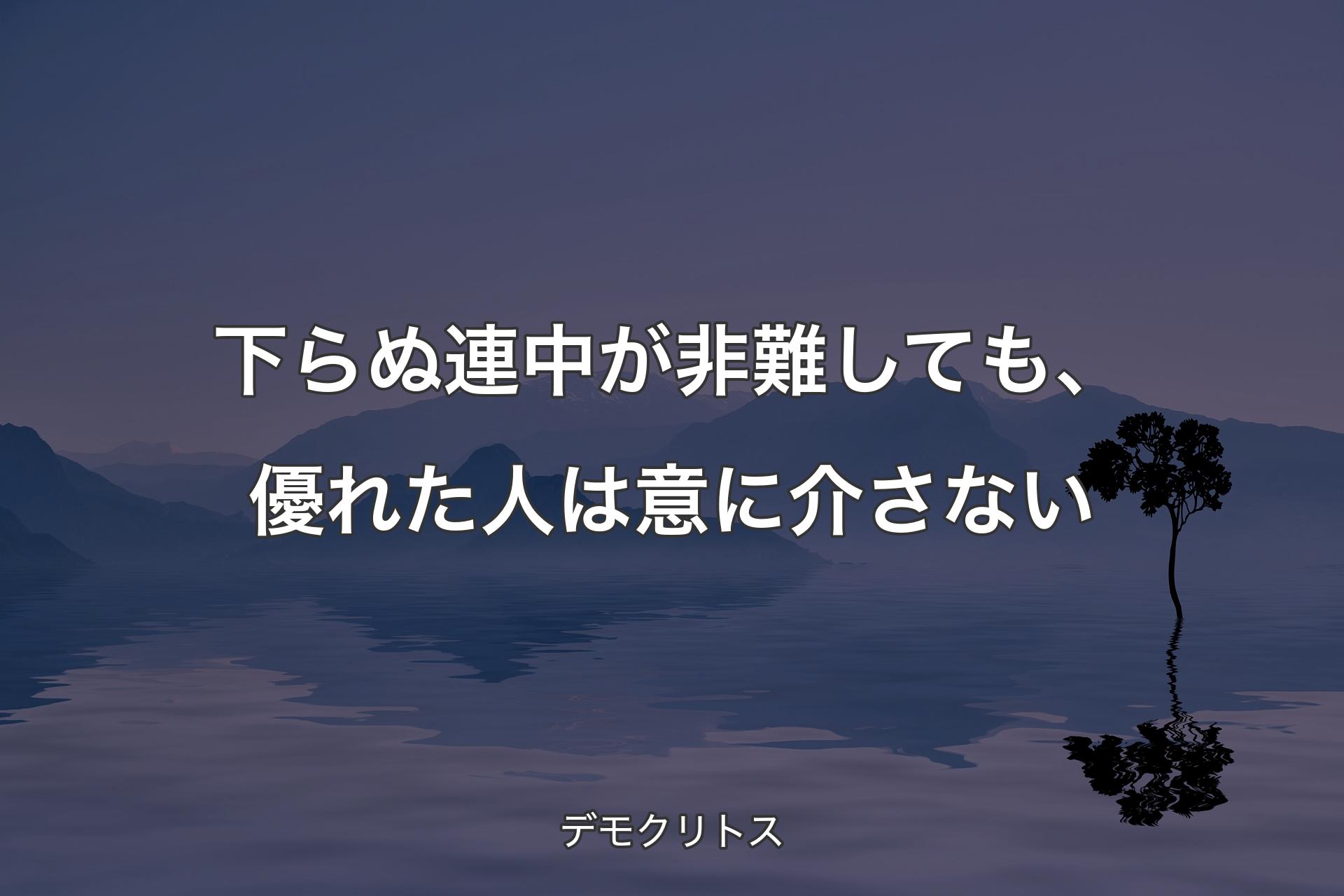 下らぬ連中が非難しても、優れた人は意に介さない - デモクリトス