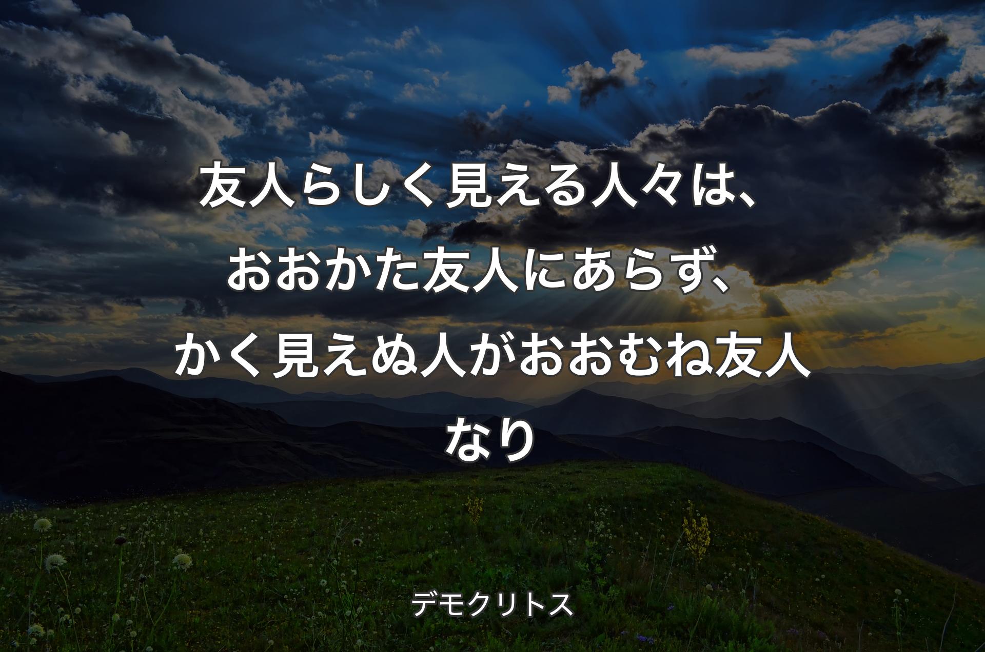 友人らしく見える人々は、おおかた友人にあらず、かく見えぬ人がおおむね友人なり - デモクリトス