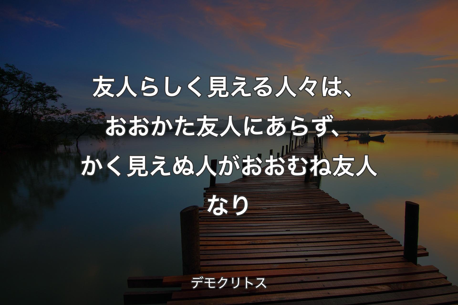 友人らしく見える人々は、おおかた友人にあらず、かく見えぬ人がおおむね友人なり - デモクリトス