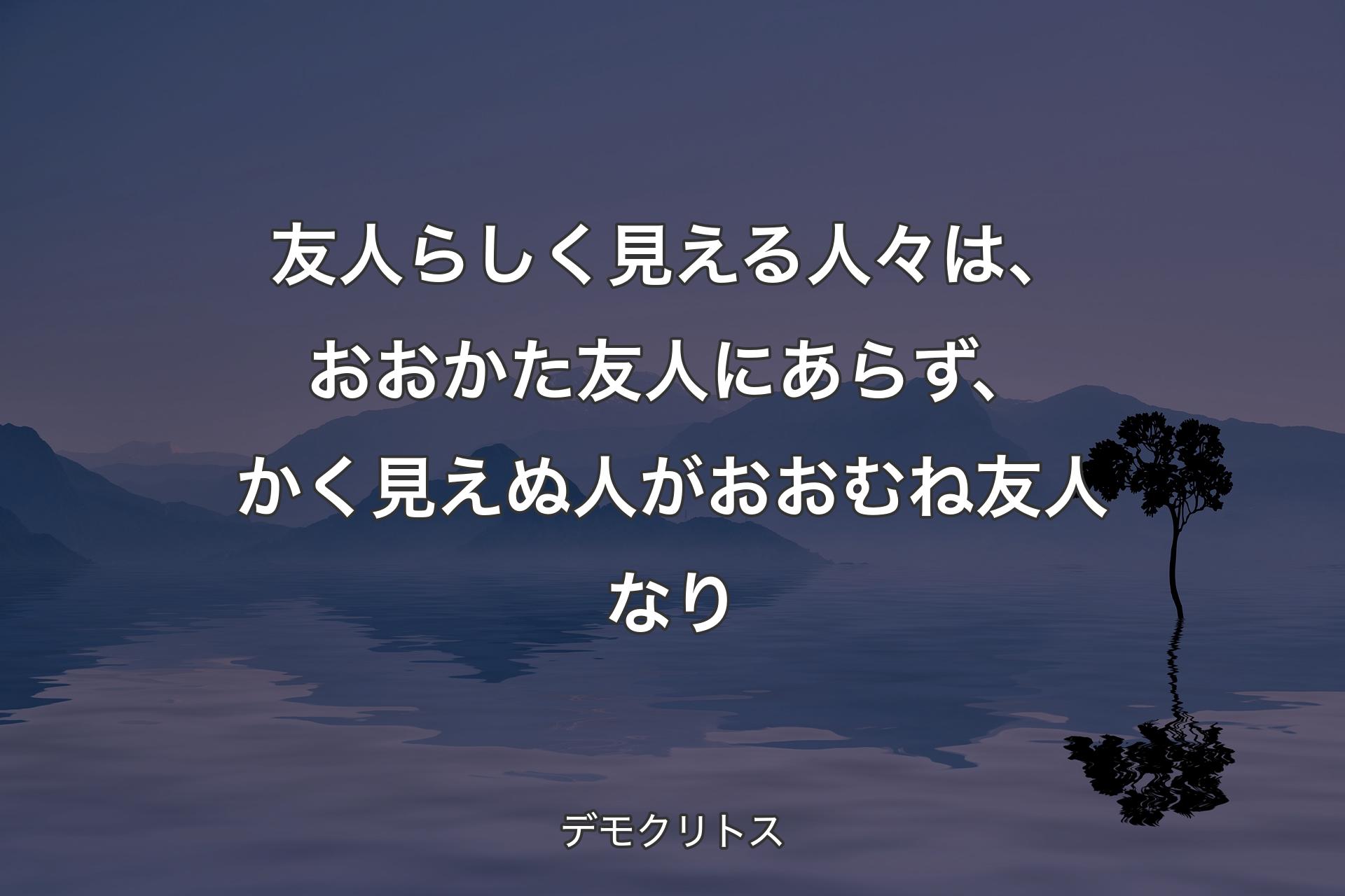 【背景4】友人らしく見える人々は、おおかた友人にあらず、かく見えぬ人がおおむね友人なり - デモクリトス