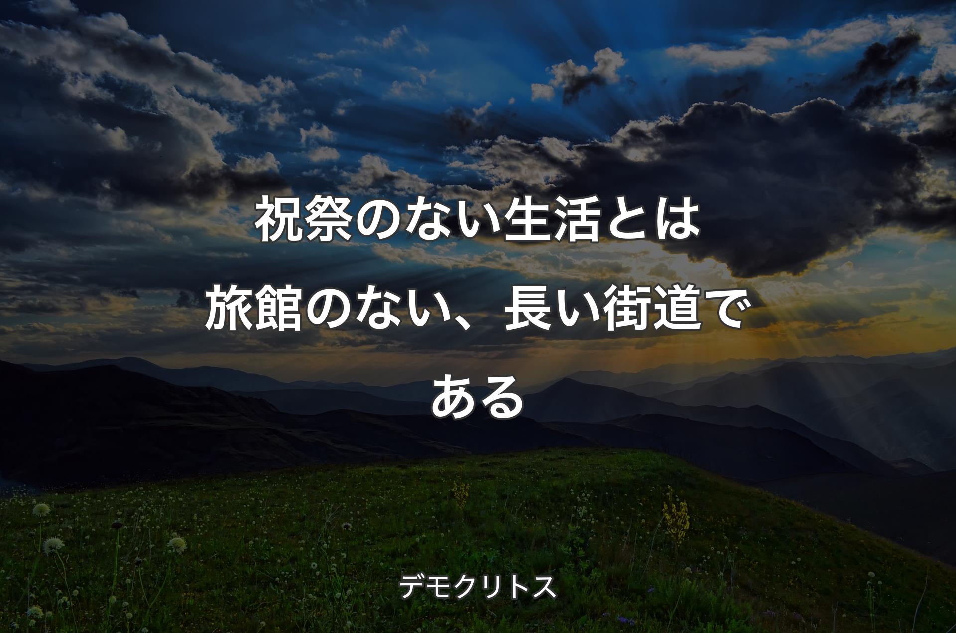 祝祭のない生活とは旅館のない、長い街道である - デモクリトス