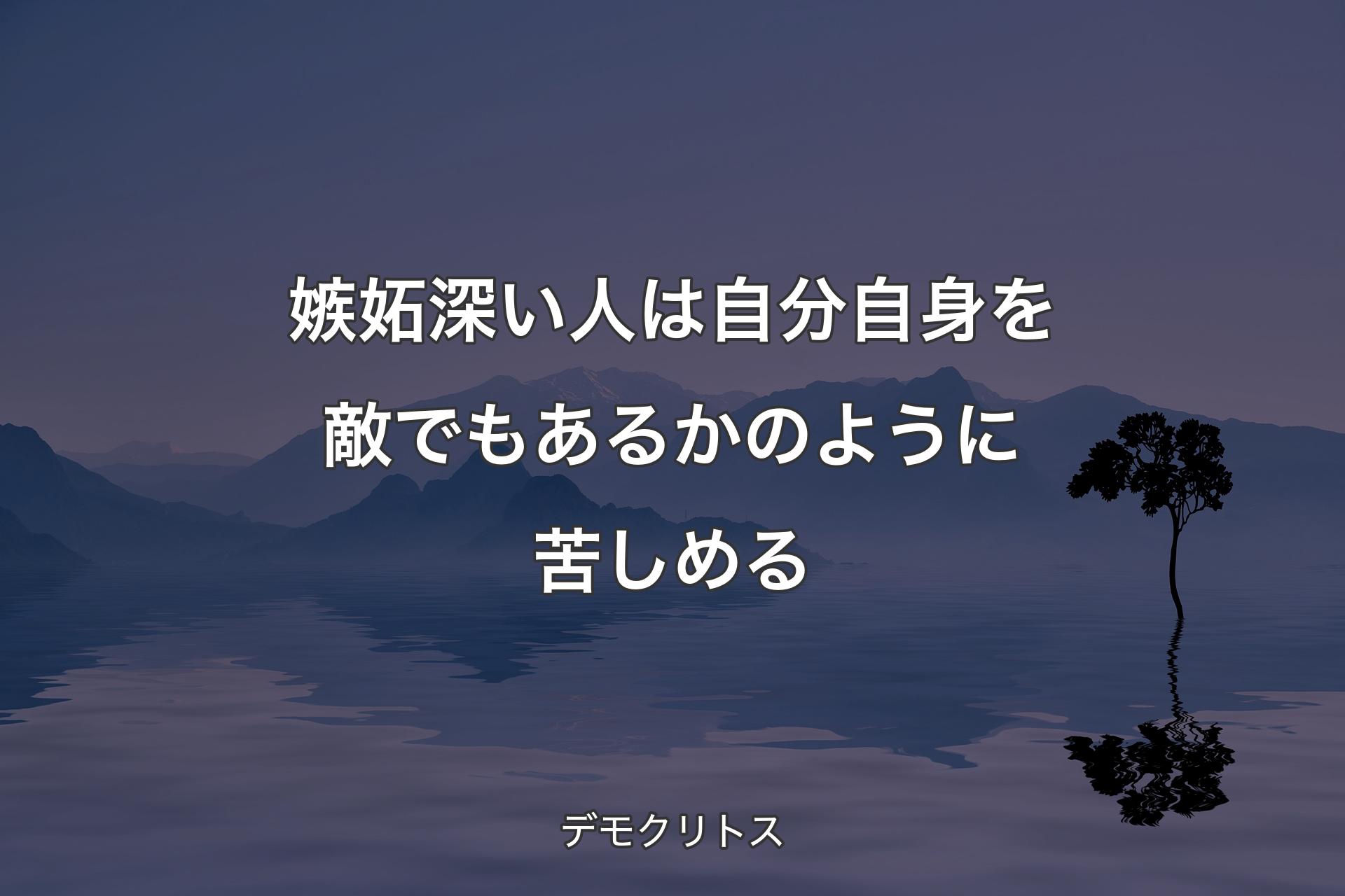 【背景4】嫉妬深い人は自分自身を敵でも�あるかのように苦しめる - デモクリトス