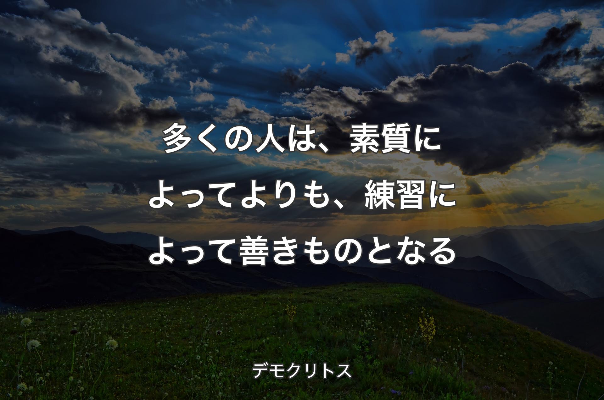 多くの人は、素質によってよりも、練習によって善きものとなる - デモクリトス