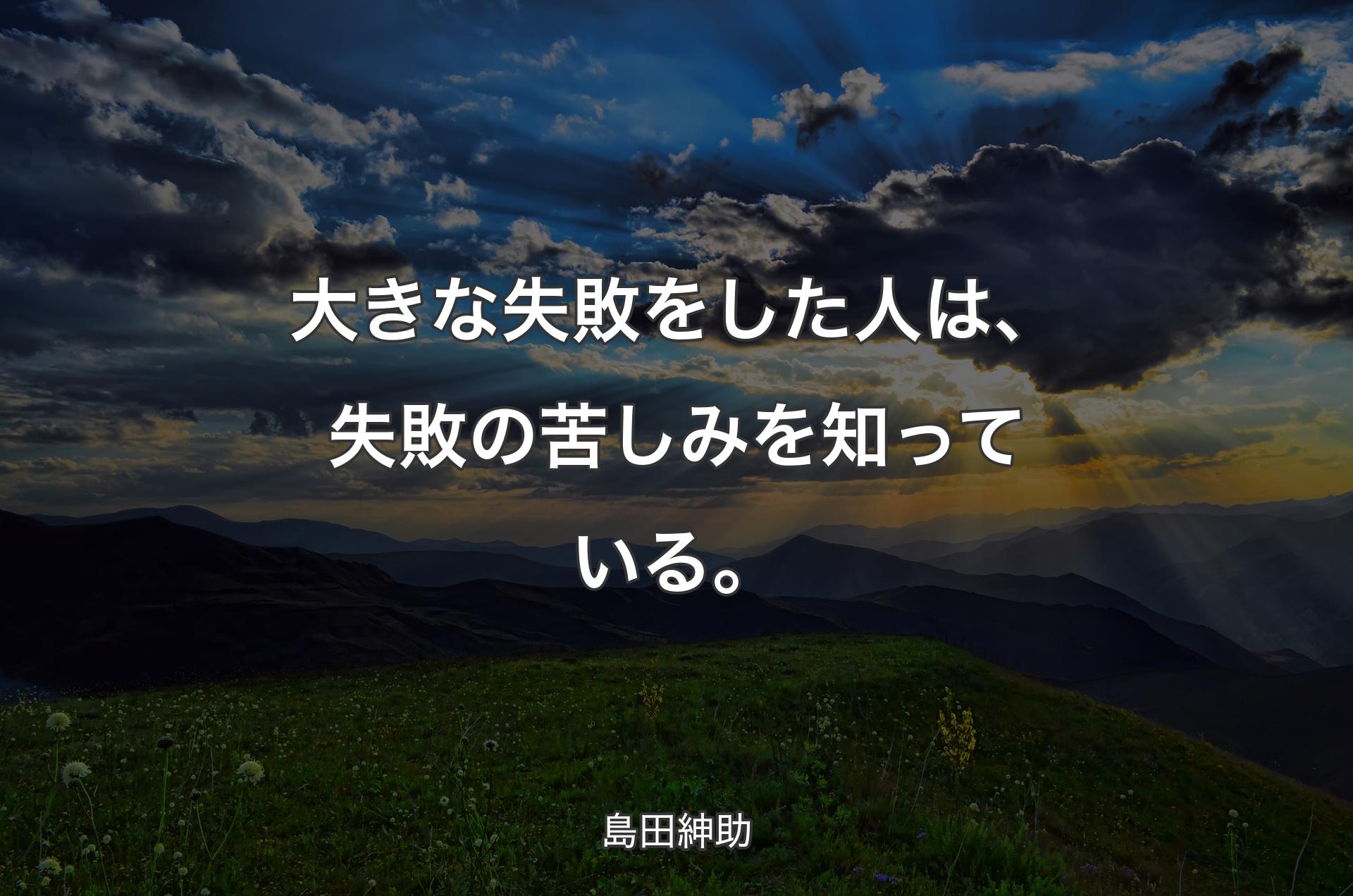 大きな失敗をした人は、失敗の苦しみを知っている。 - 島田紳助