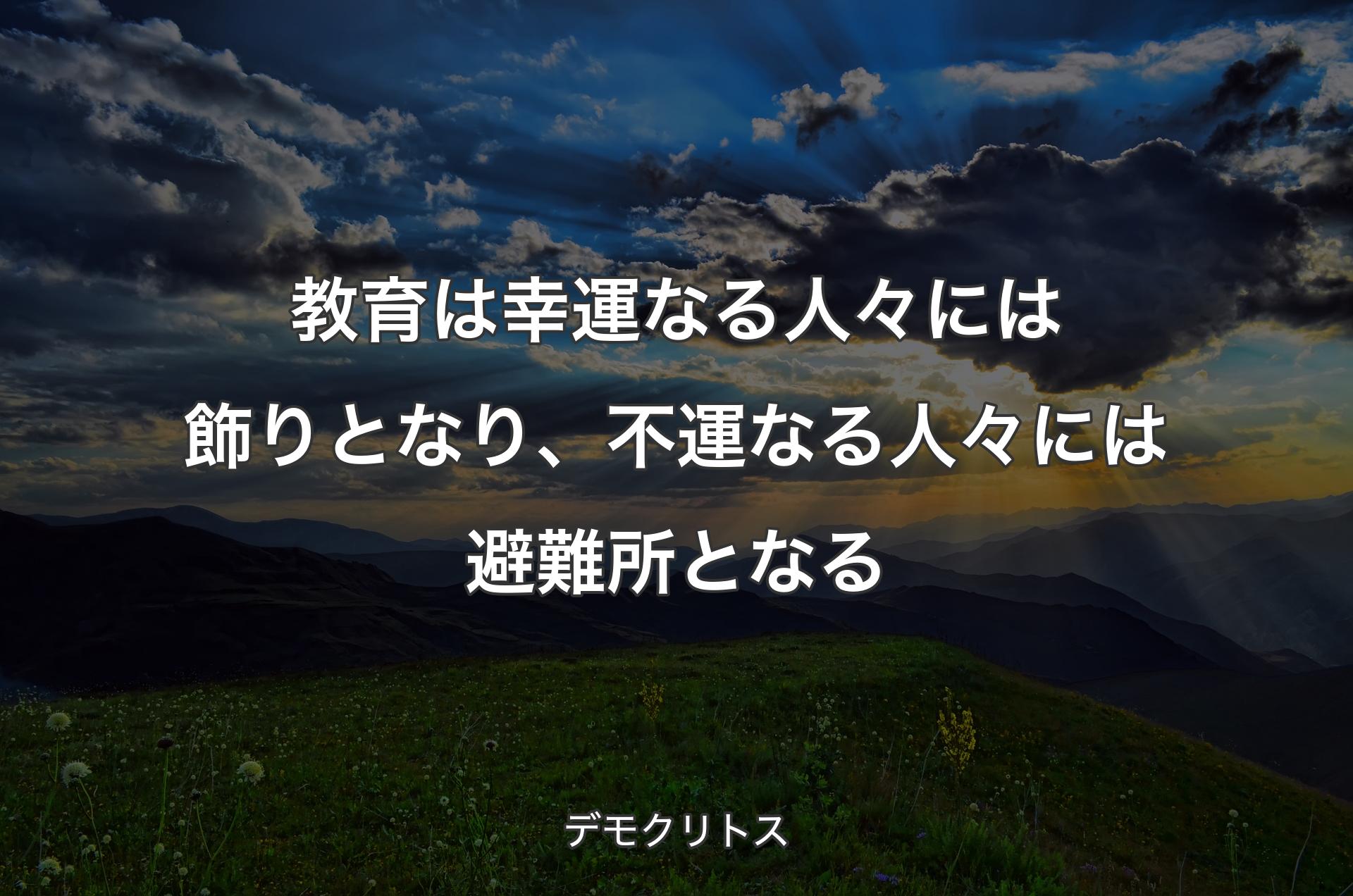 教育は幸運なる人々には飾りとなり、不運なる人々には避難所となる - デモクリトス