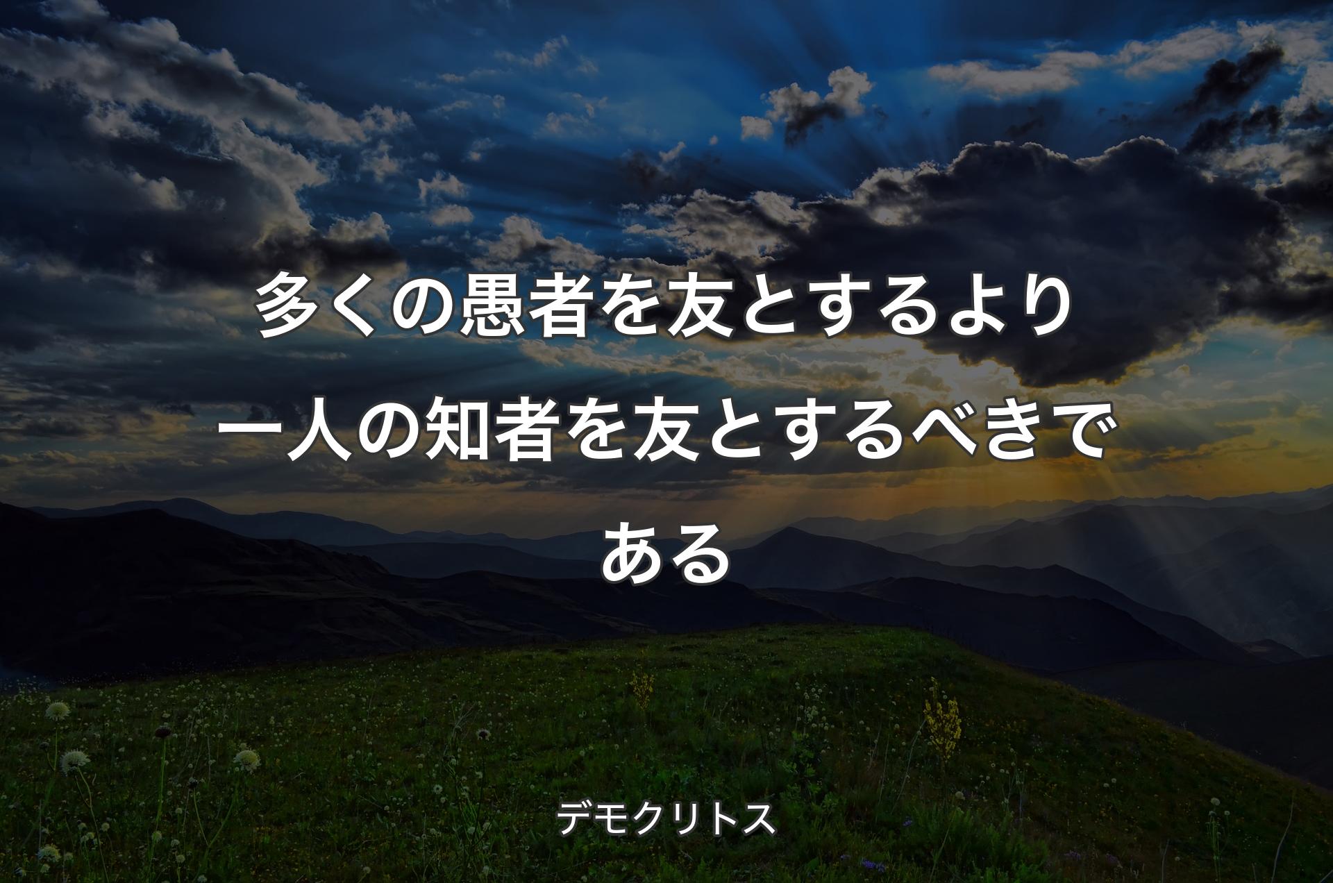 多くの愚者を友とするより一人の知者を友とするべきである - デモクリトス