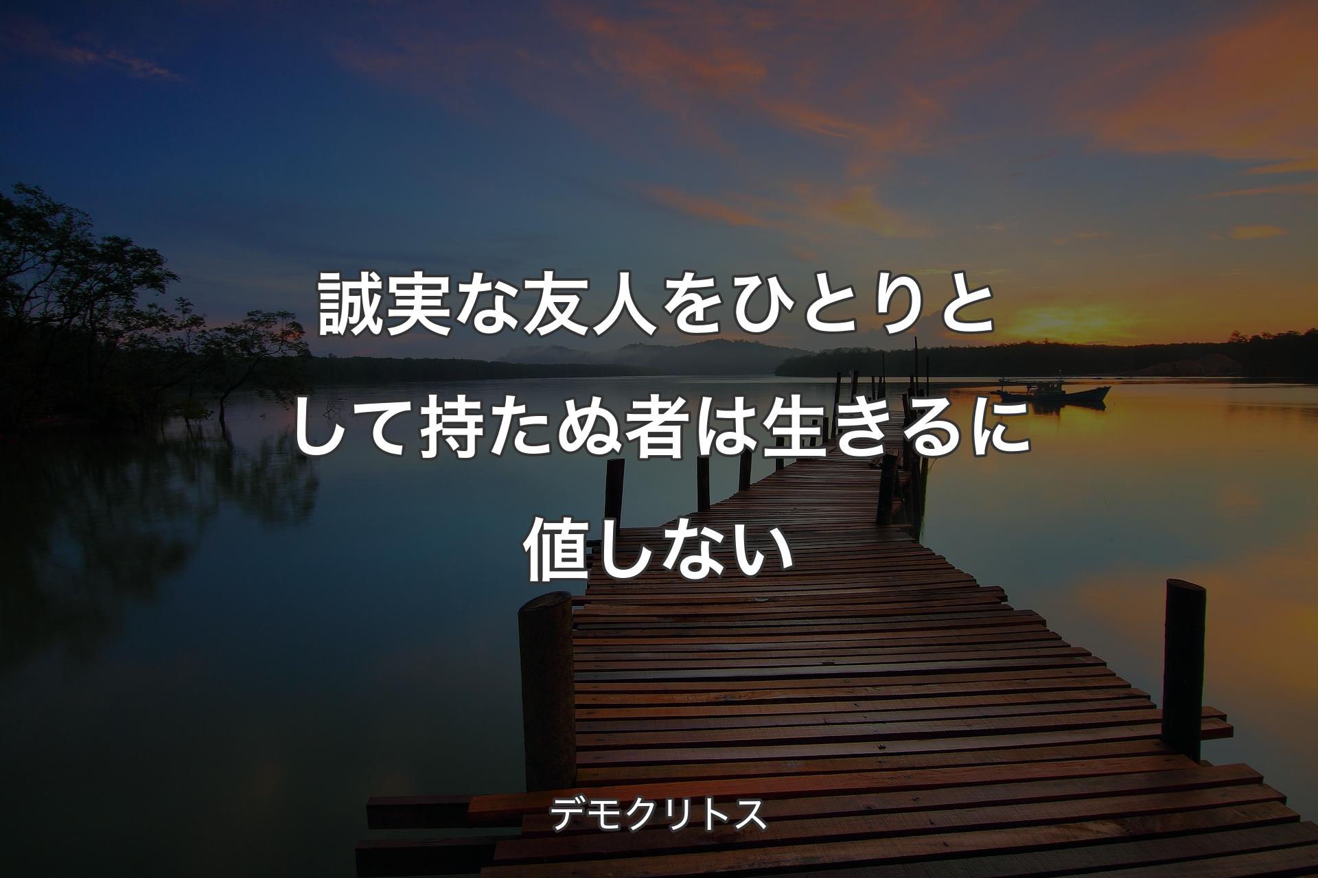 誠実な友人をひとりとして持たぬ者は生きるに値しない - デモクリトス