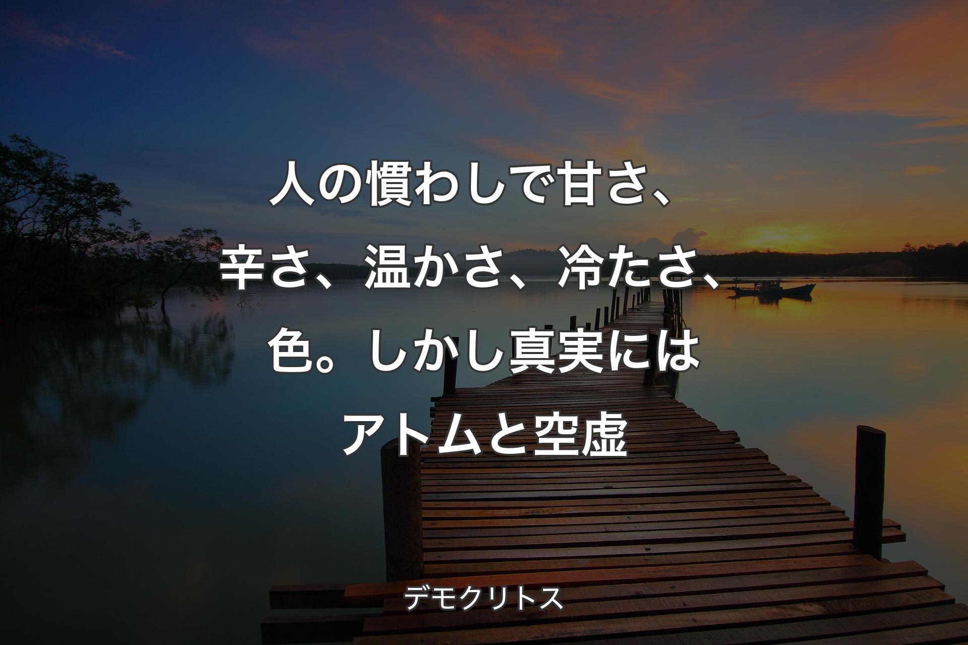 人の慣わしで甘さ、辛さ、温かさ、冷たさ、色。しかし真実にはアトムと空虚 - デモクリトス