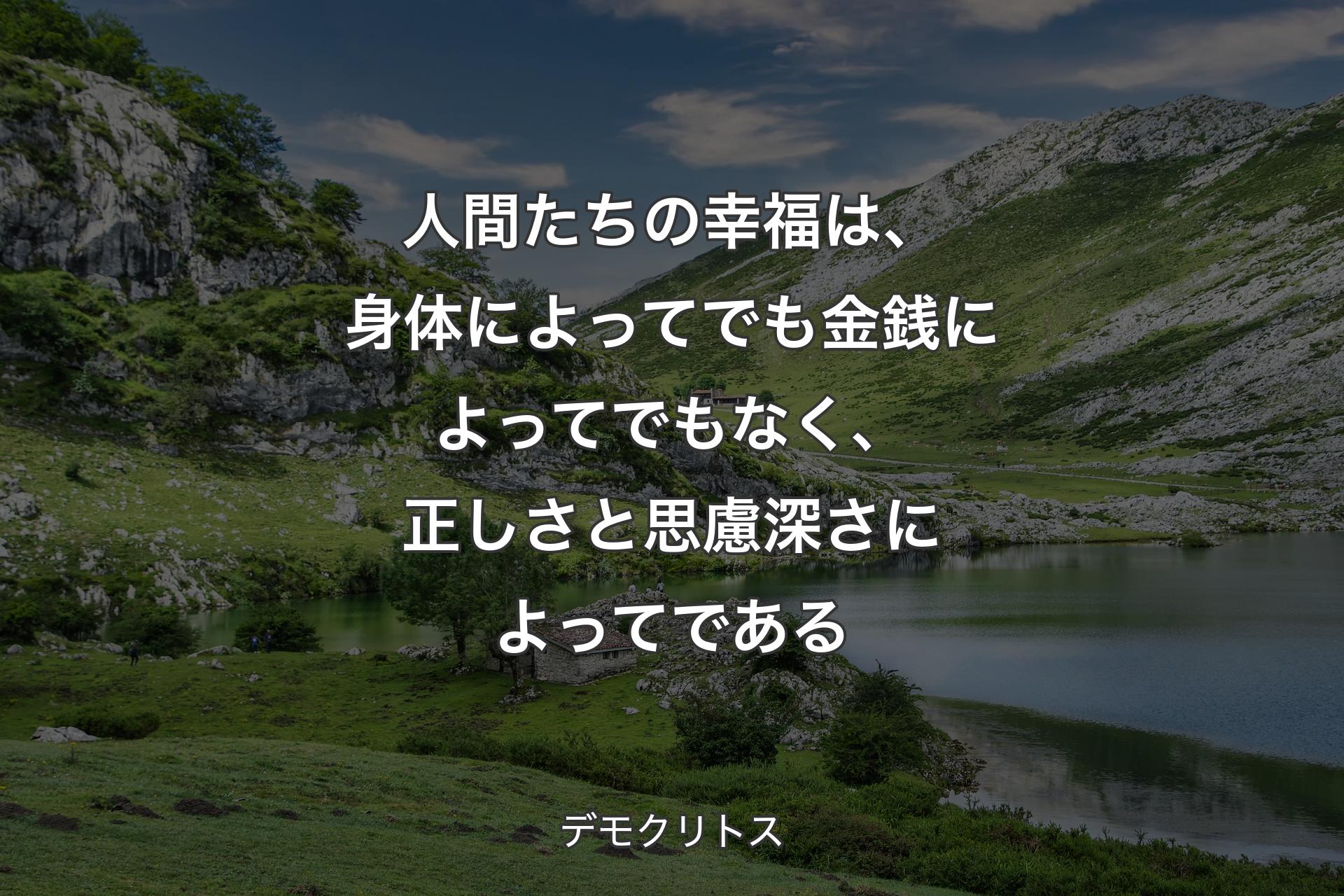 人間たち��の幸福は、身体によってでも金銭によってでもなく、正しさと思慮深さによってである - デモクリトス