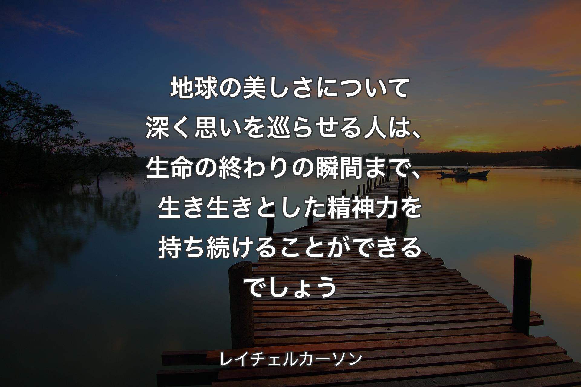 地球の美しさについて深く思いを巡らせる人は、生命の終わりの瞬間まで、生き生きとした精神力を持ち続けることができるでしょう - レイチェルカーソン