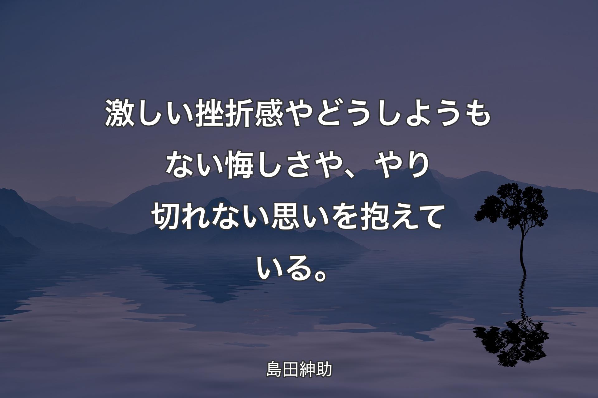 【背景4】激しい挫折感やどうしようもない悔しさや、やり切れない思いを抱えている。 - 島田紳助