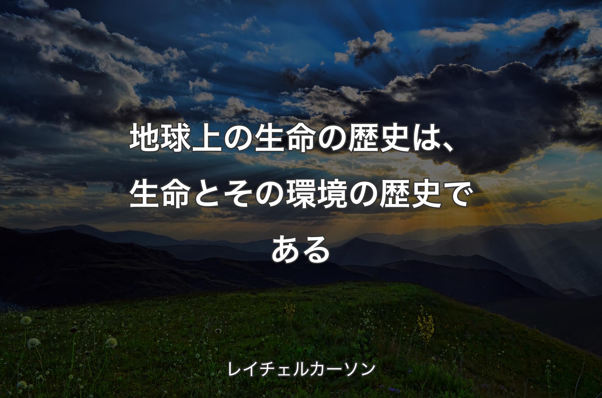 地球上の生命の歴史は、生命とその環境の歴史である - レイチェルカーソン
