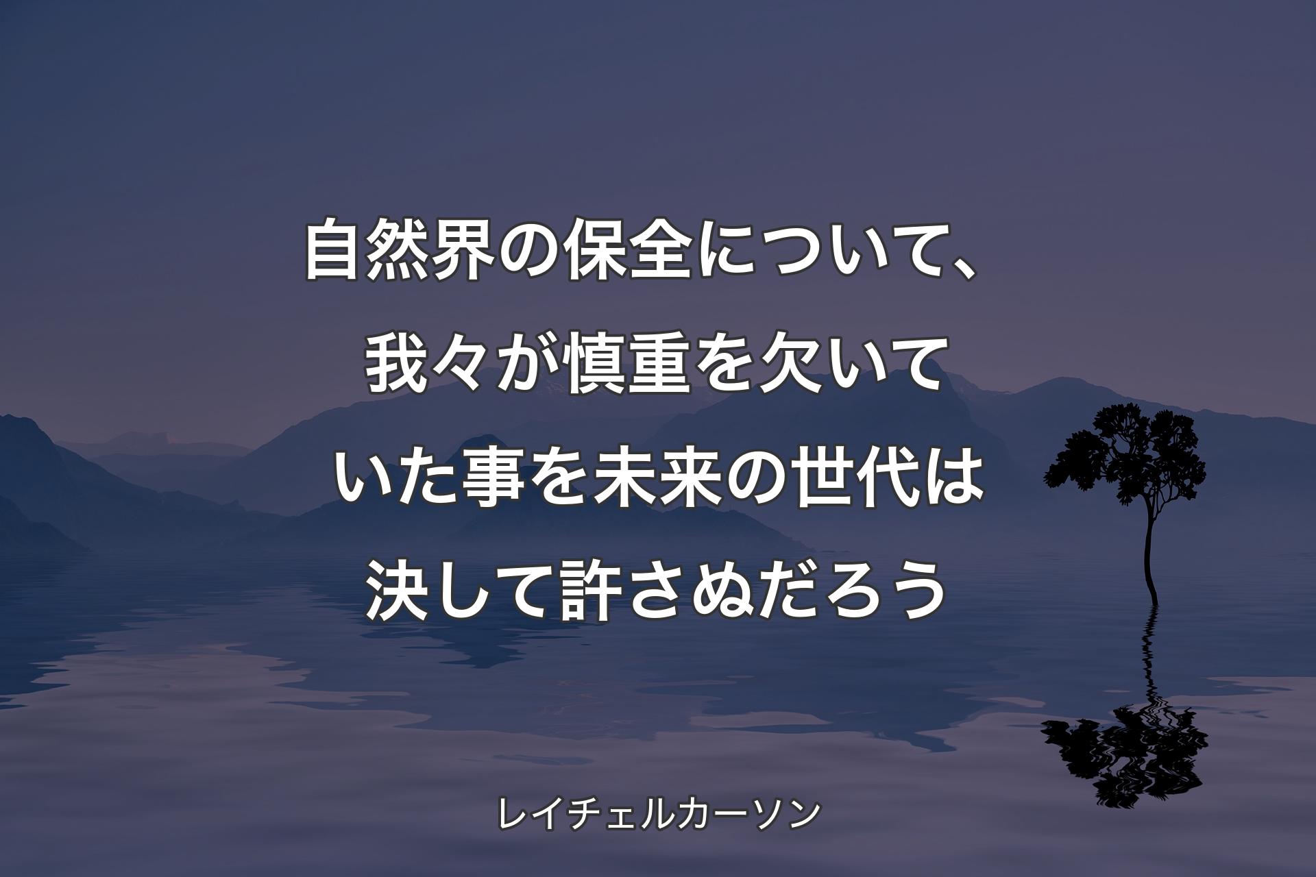 【背景4】自然界の保全について、我々が慎重を欠いていた事を未来の世代は決して許さぬだろう - レイチェルカーソン