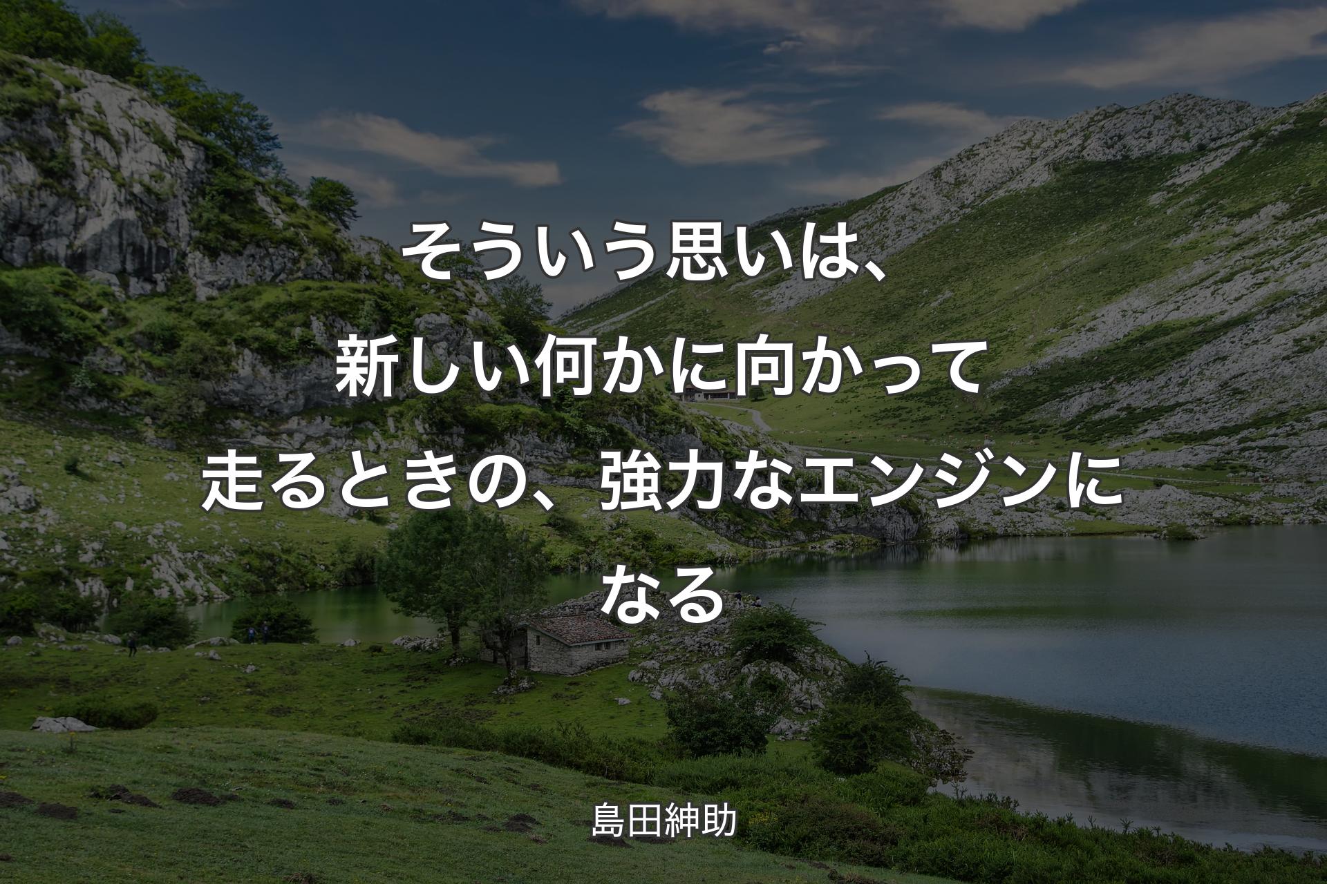 そういう思いは、新しい何かに向かって走るときの、強力なエンジンになる - 島田紳助