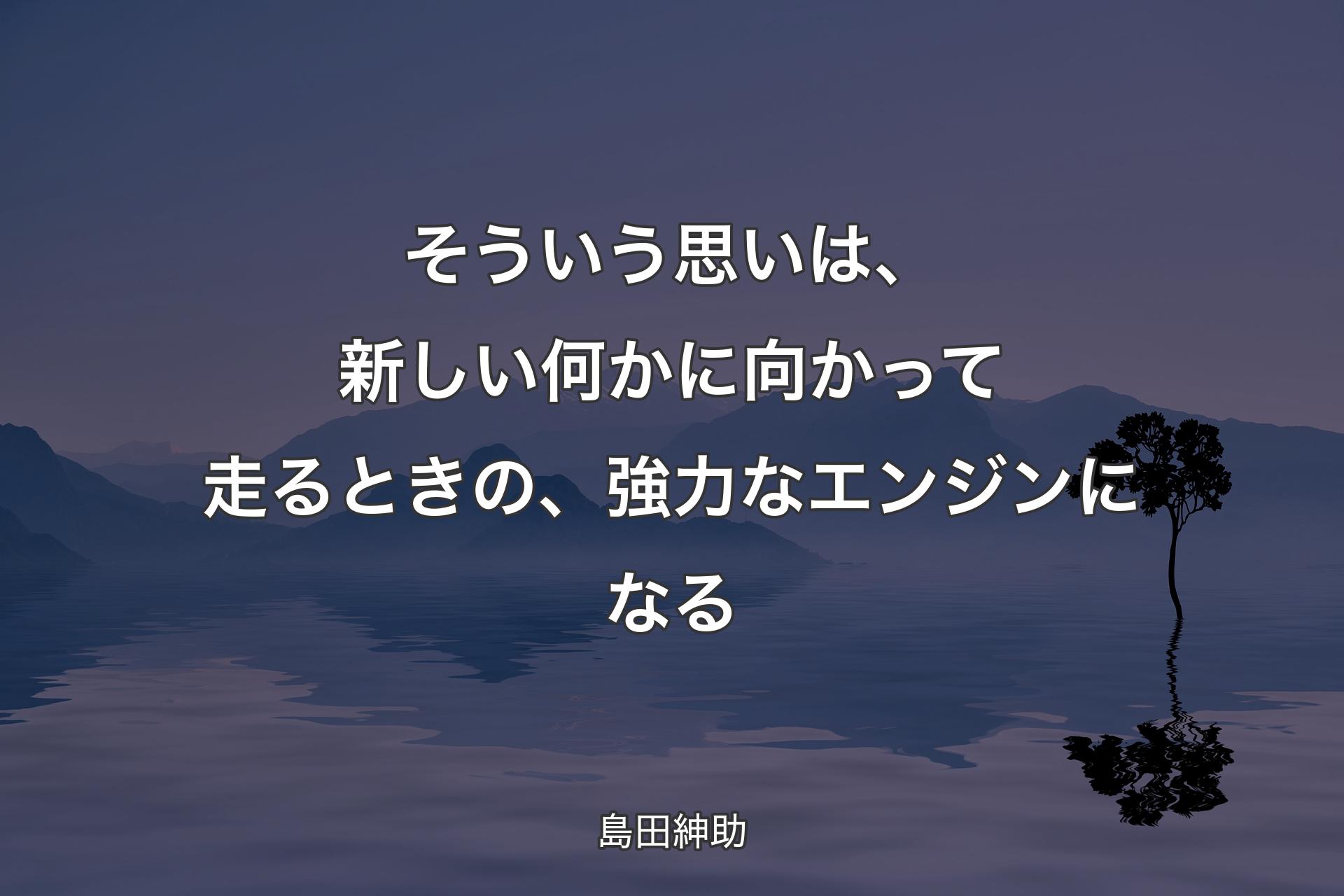 【背景4】そういう思いは、新しい何かに向かって走るときの、強力なエンジンになる - 島田紳助