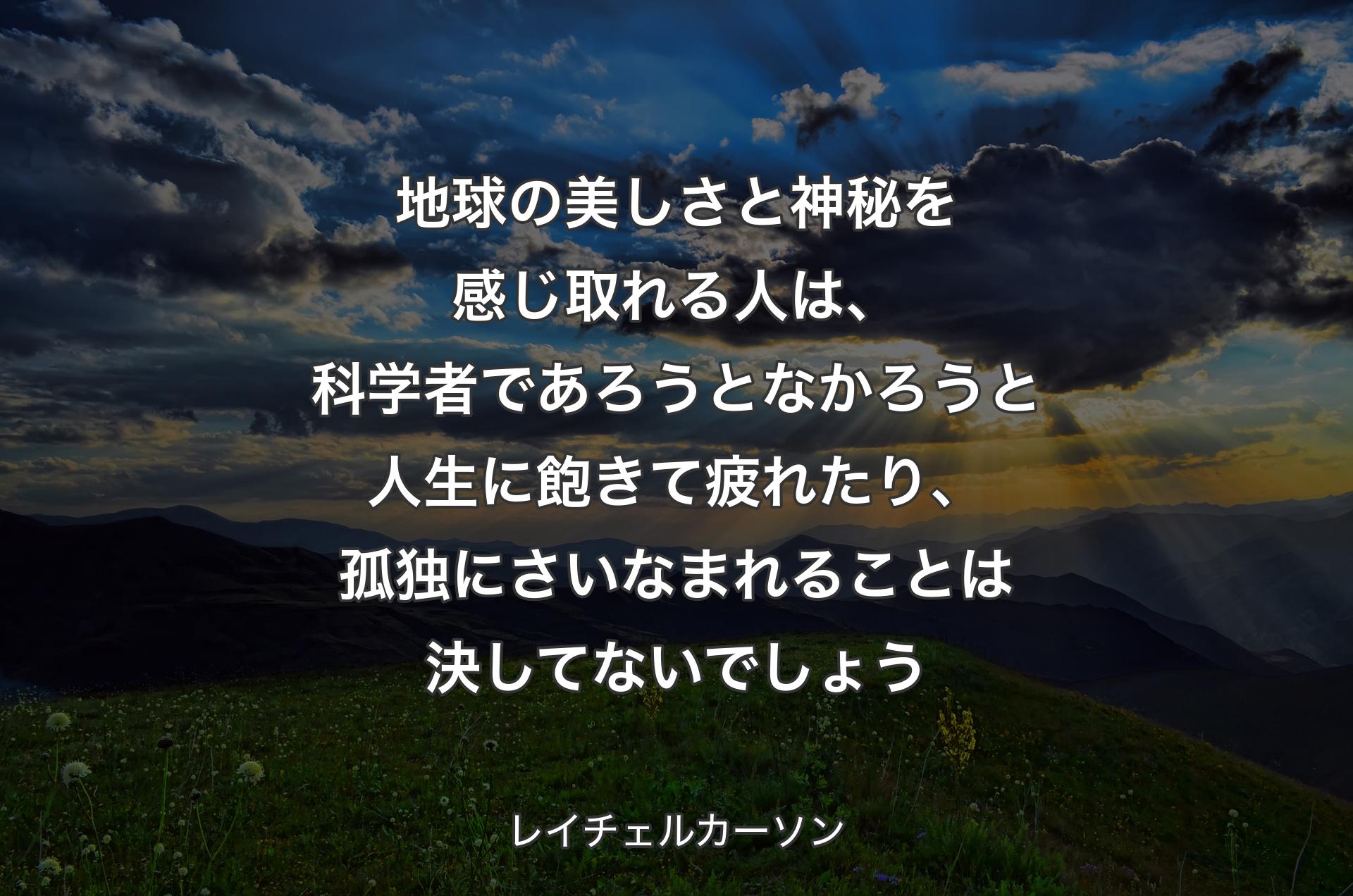 地球の美しさと神秘を感じ取れる人は、科学者であろうとなかろうと人生に飽きて疲れたり、孤独にさいなまれることは決してないでしょう - レイチェルカーソン