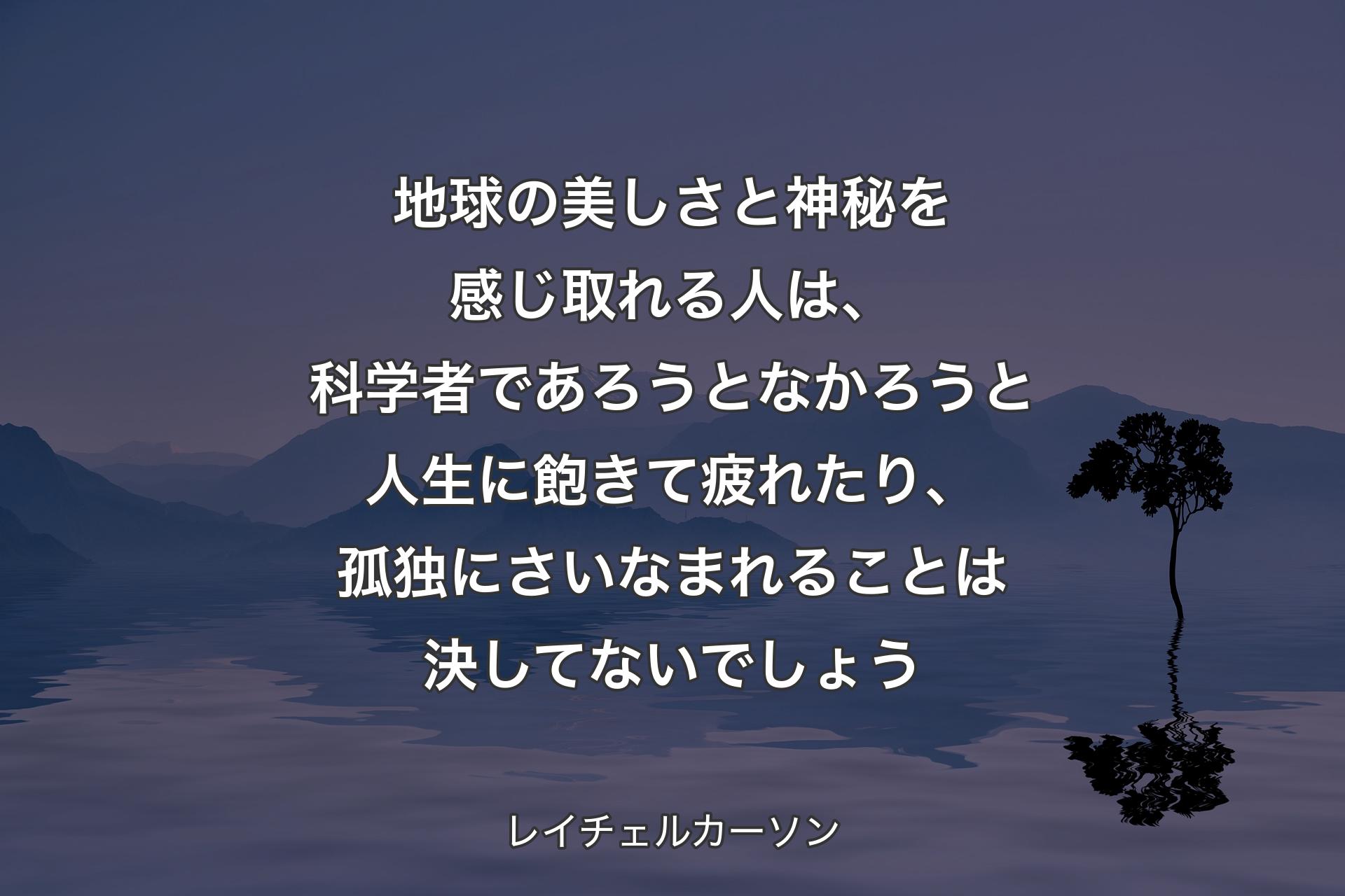 地球の美しさと神秘を感じ取れる人は、科学者であろうとなかろうと人生に飽きて疲れたり、孤独にさいなまれることは決してないでしょう - レイチェルカーソン