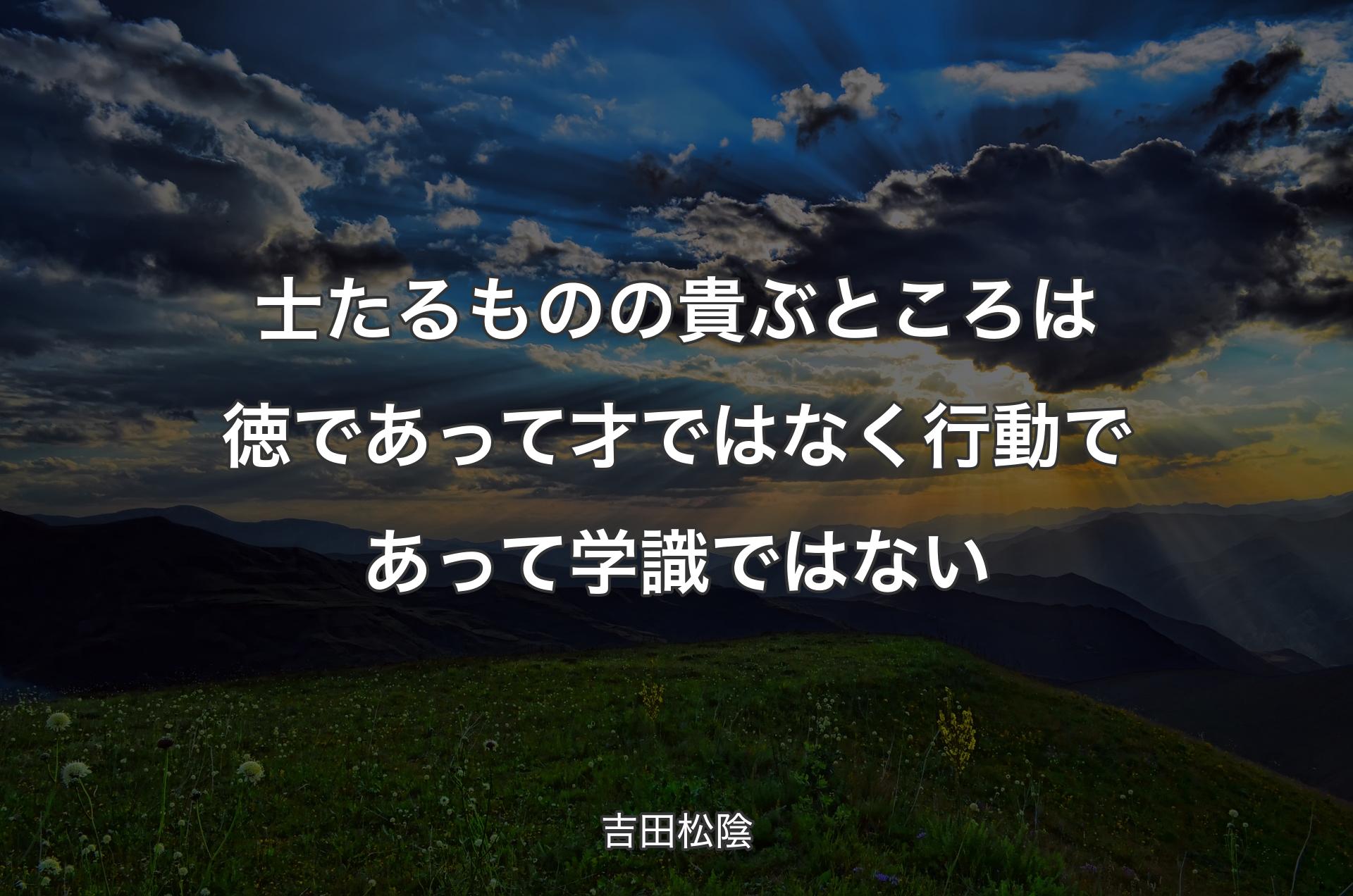 士たるものの貴ぶところは徳であって才ではなく行動であって学識ではない - 吉田松陰