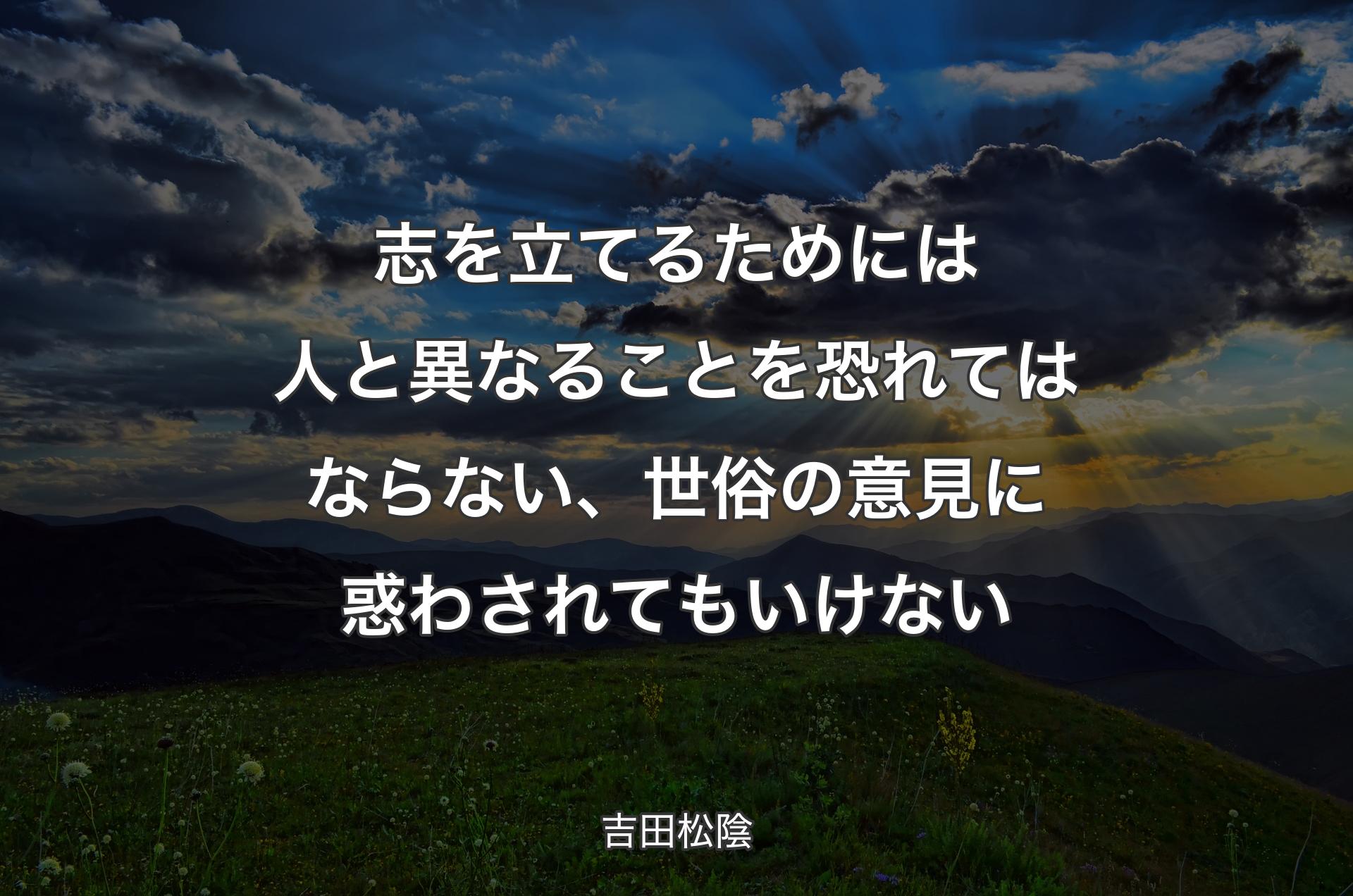 志を立てるためには人と異なることを恐れてはならない、世俗の意見に惑わされてもいけない - 吉田松陰