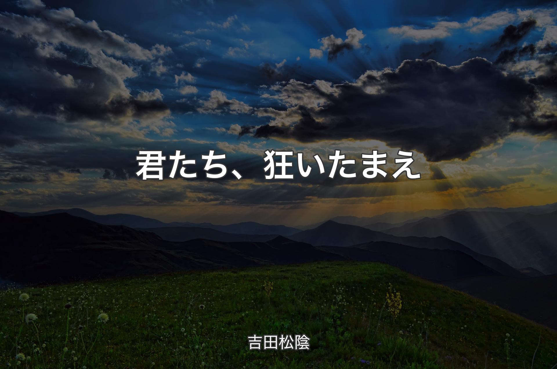 君たち、狂いたまえ - 吉田松陰