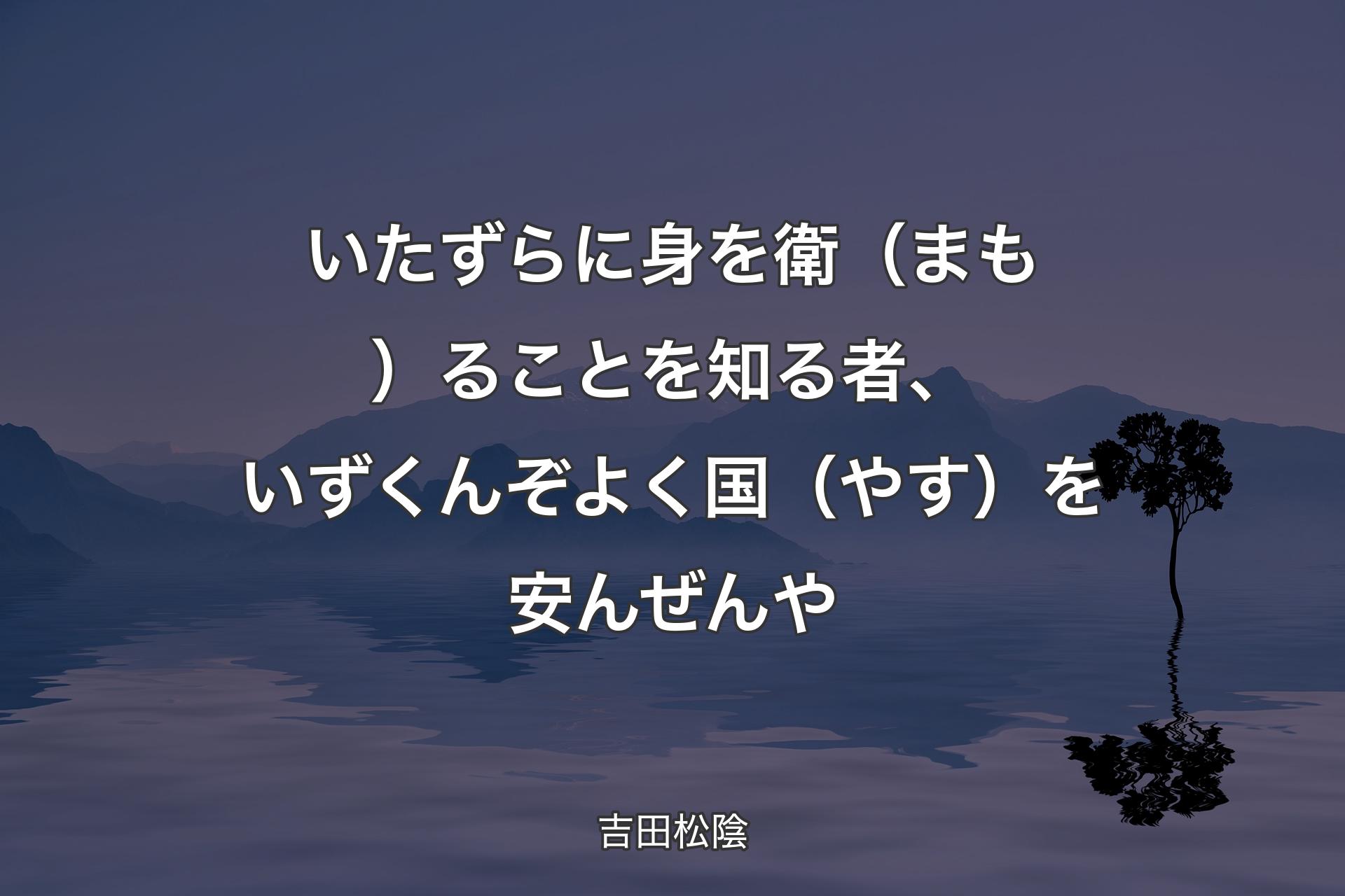 いたずらに身を衛（まも）ることを知る者、いずくんぞよく国（やす）を安んぜんや - 吉田松陰