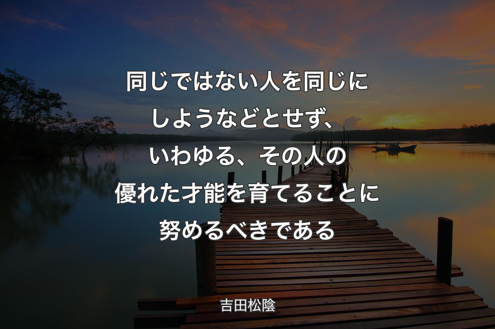 【背景3】同じではない人を同じにしようなどとせず、いわゆる、その人の優れた才能を育てることに努めるべきである - 吉田松陰