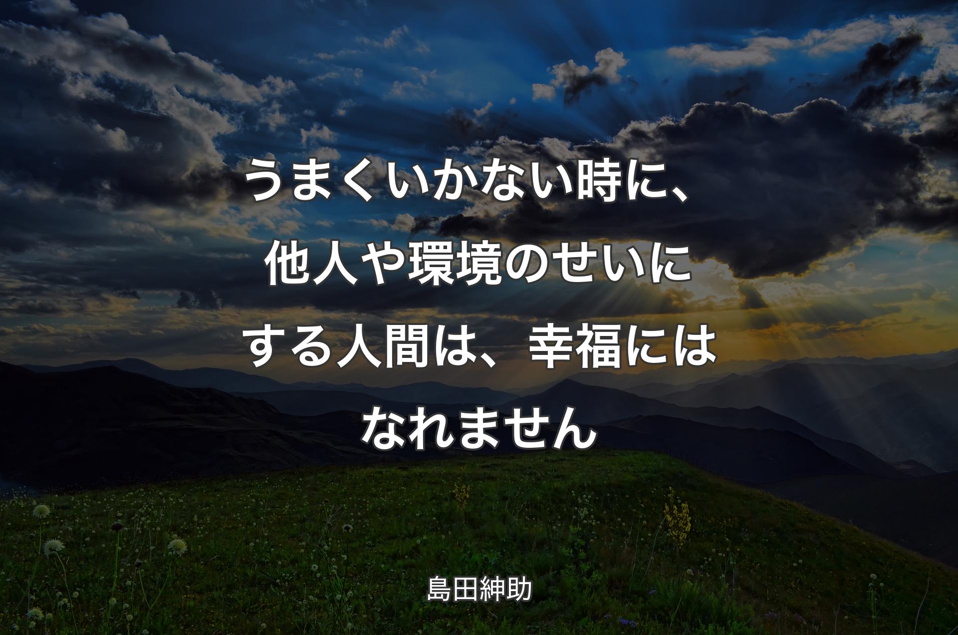 うまくいかない時に、他人や環境のせいにする人間は、幸福にはなれません - 島田紳助